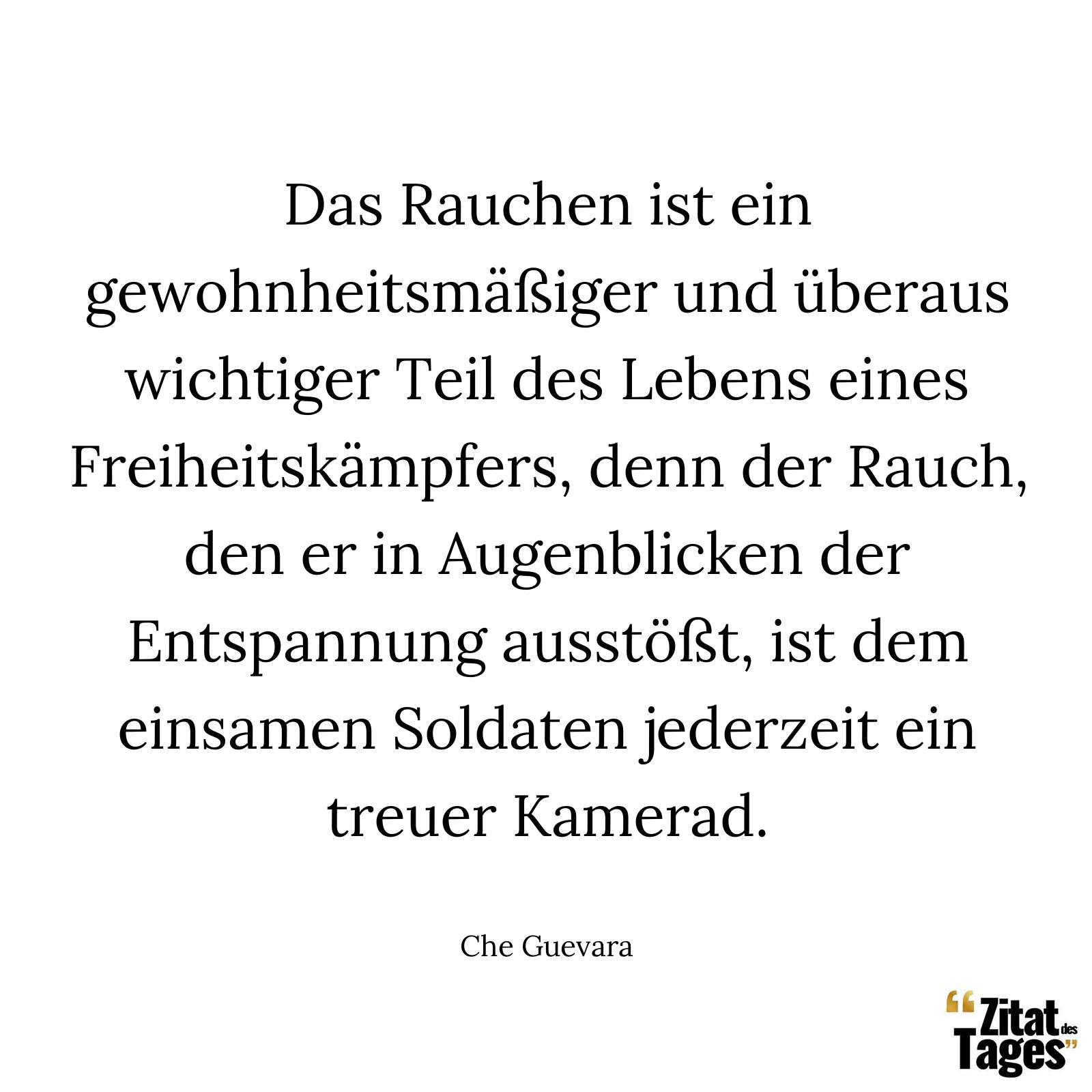 Das Rauchen ist ein gewohnheitsmäßiger und überaus wichtiger Teil des Lebens eines Freiheitskämpfers, denn der Rauch, den er in Augenblicken der Entspannung ausstößt, ist dem einsamen Soldaten jederzeit ein treuer Kamerad. - Che Guevara