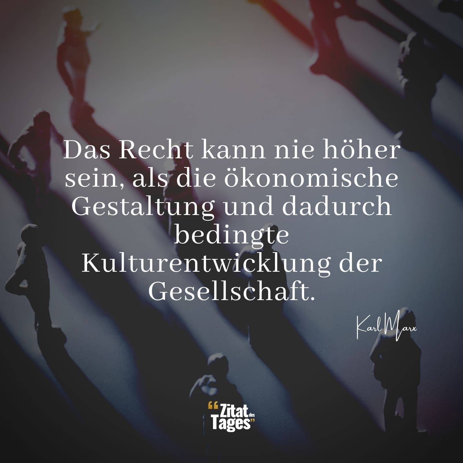 Das Recht kann nie höher sein, als die ökonomische Gestaltung und dadurch bedingte Kulturentwicklung der Gesellschaft. - Karl Marx