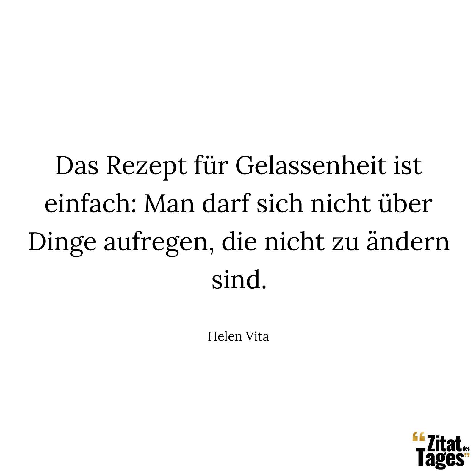 Das Rezept für Gelassenheit ist einfach: Man darf sich nicht über Dinge aufregen, die nicht zu ändern sind. - Helen Vita