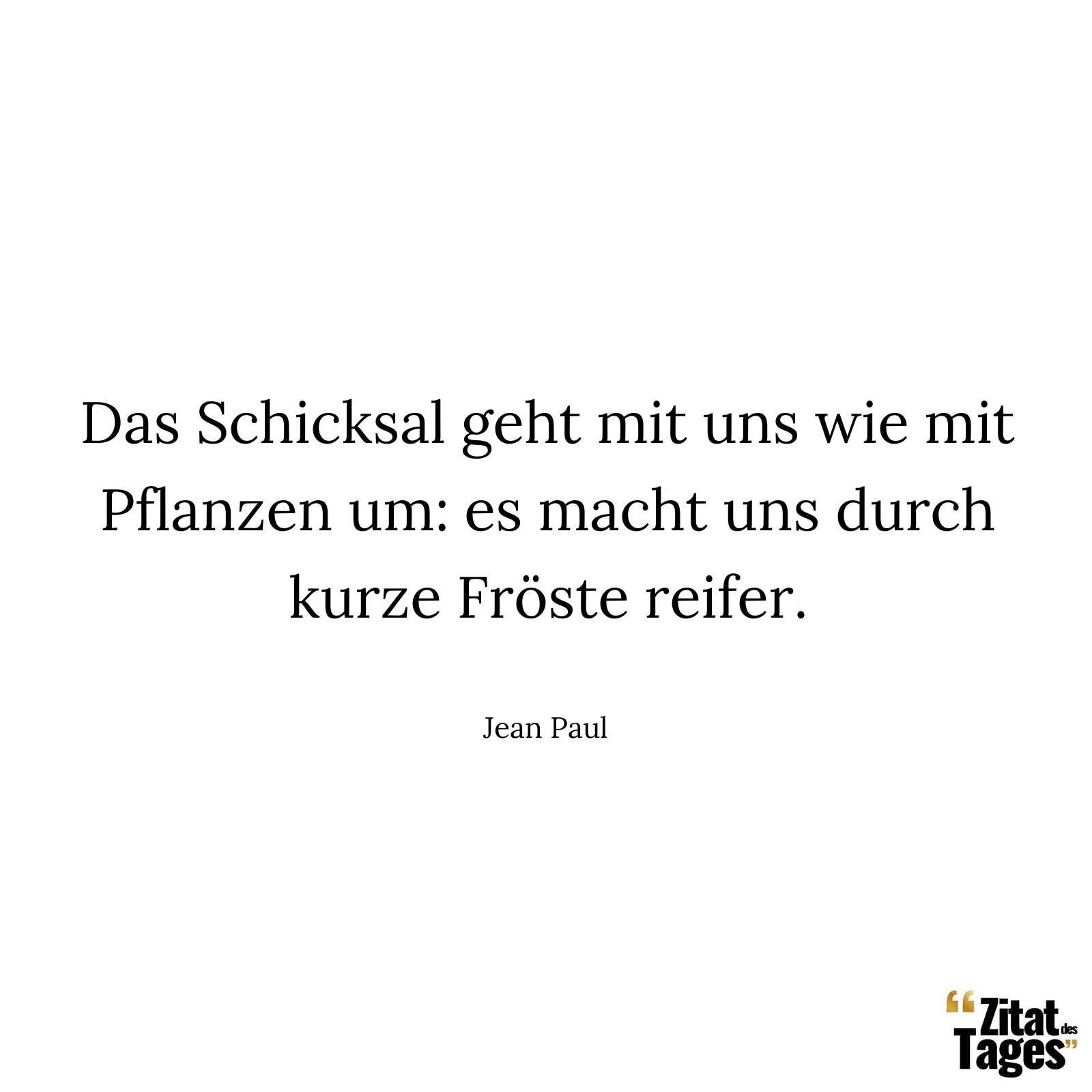 Das Schicksal geht mit uns wie mit Pflanzen um: es macht uns durch kurze Fröste reifer. - Jean Paul