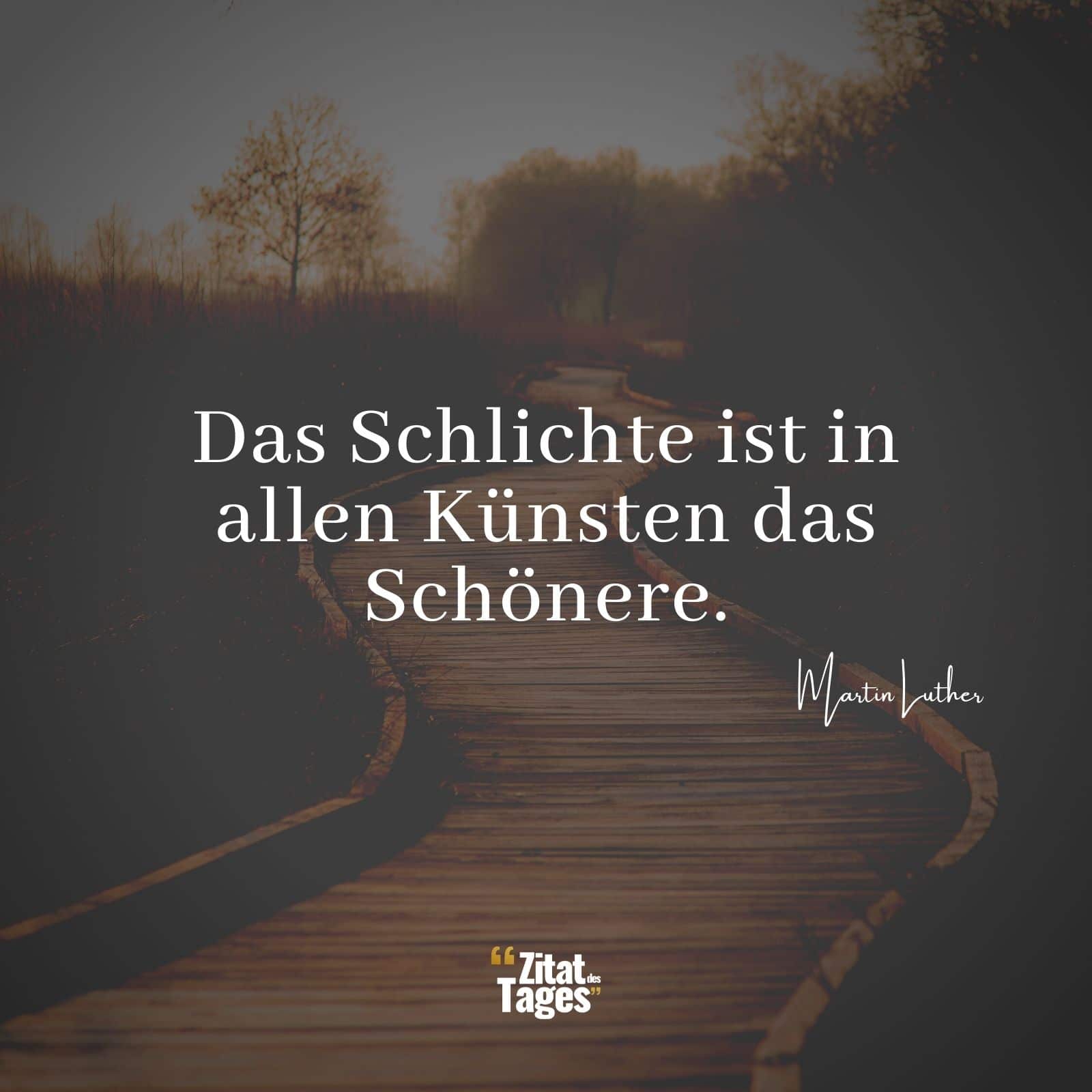 Das Schlichte ist in allen Künsten das Schönere. - Martin Luther