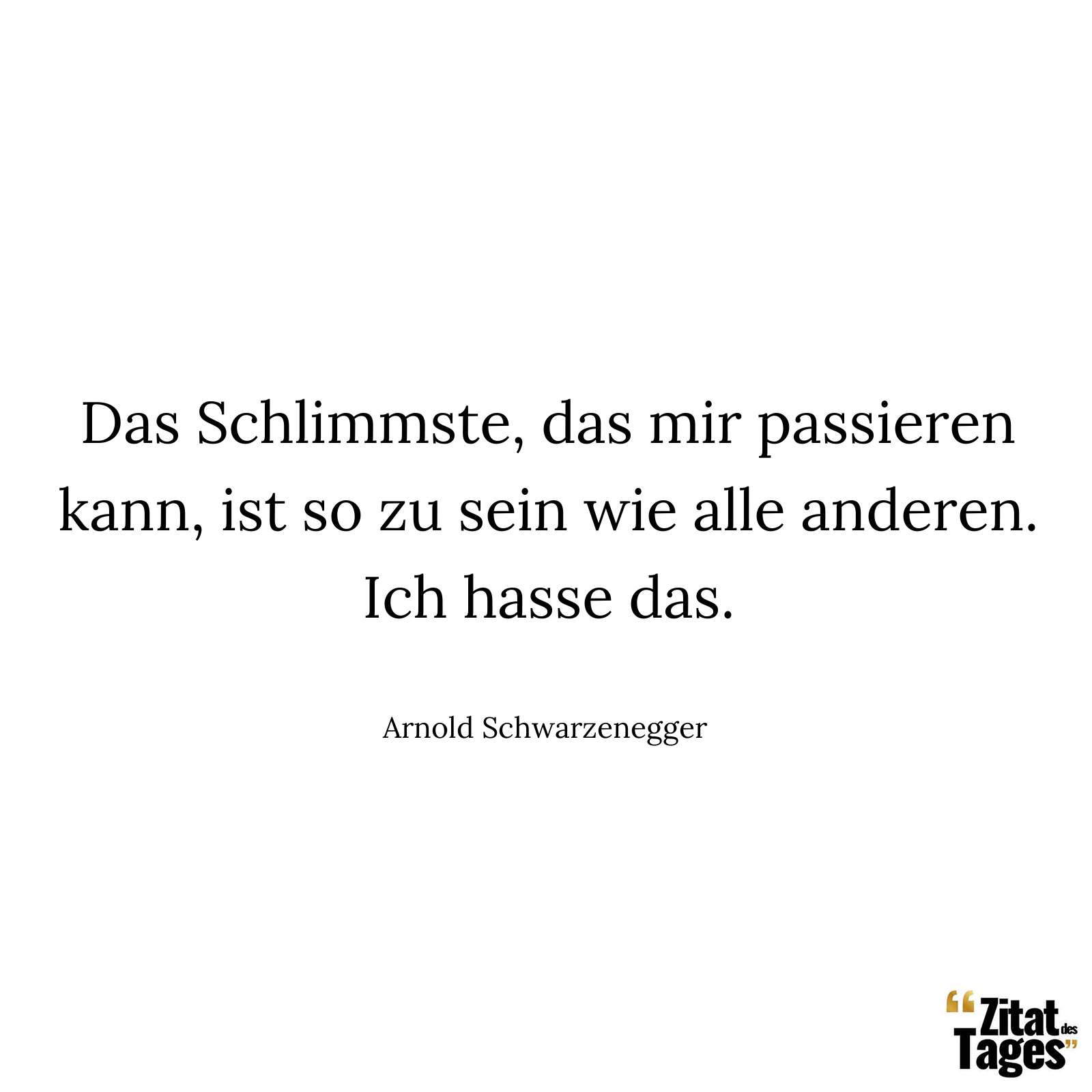 Das Schlimmste, das mir passieren kann, ist so zu sein wie alle anderen. Ich hasse das. - Arnold Schwarzenegger