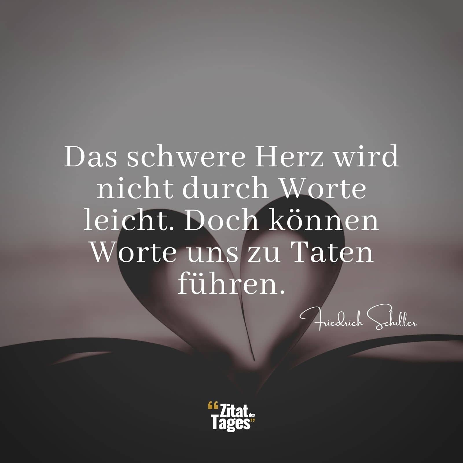 Das schwere Herz wird nicht durch Worte leicht. Doch können Worte uns zu Taten führen. - Friedrich Schiller