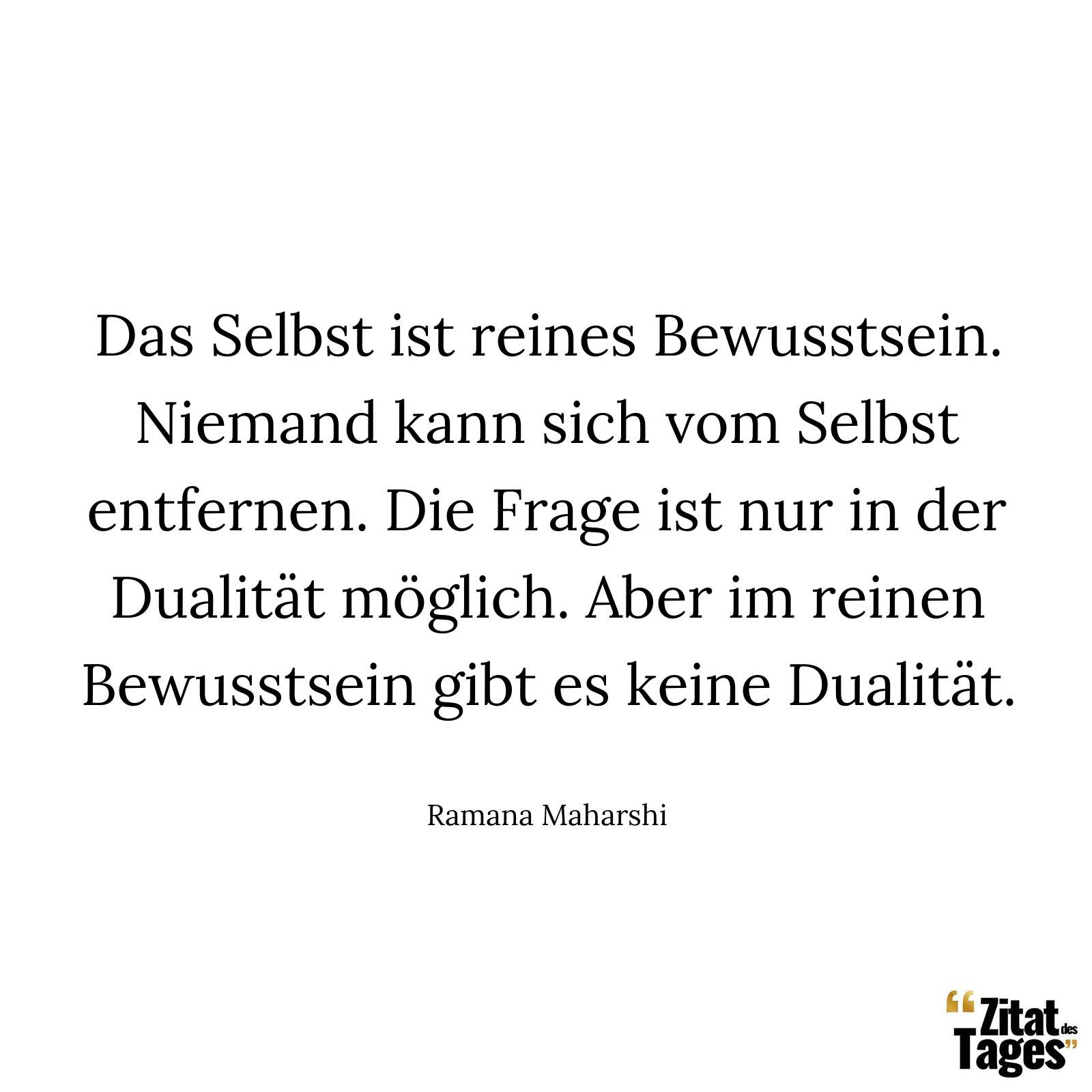 Das Selbst ist reines Bewusstsein. Niemand kann sich vom Selbst entfernen. Die Frage ist nur in der Dualität möglich. Aber im reinen Bewusstsein gibt es keine Dualität. - Ramana Maharshi