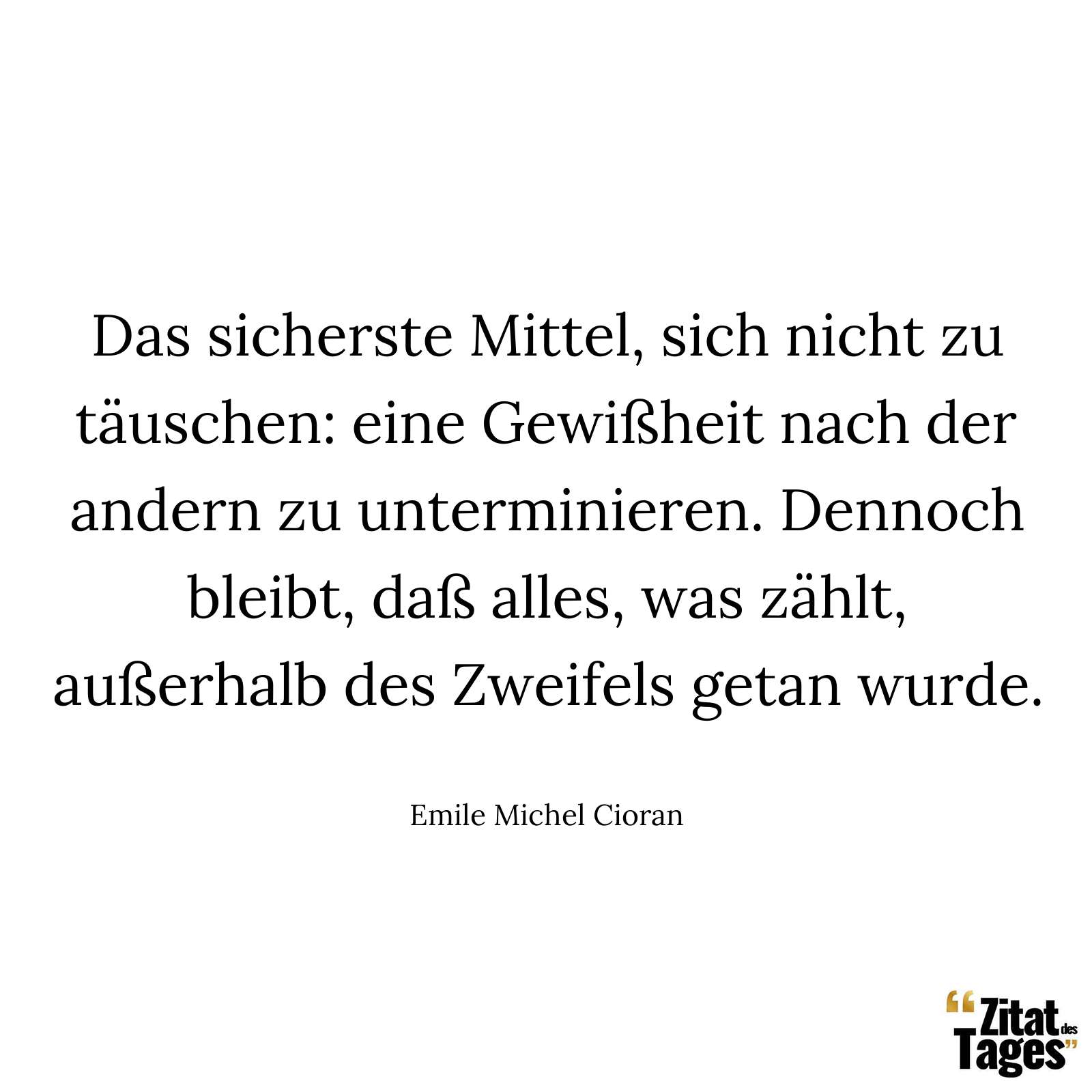 Das sicherste Mittel, sich nicht zu täuschen: eine Gewißheit nach der andern zu unterminieren. Dennoch bleibt, daß alles, was zählt, außerhalb des Zweifels getan wurde. - Emile Michel Cioran