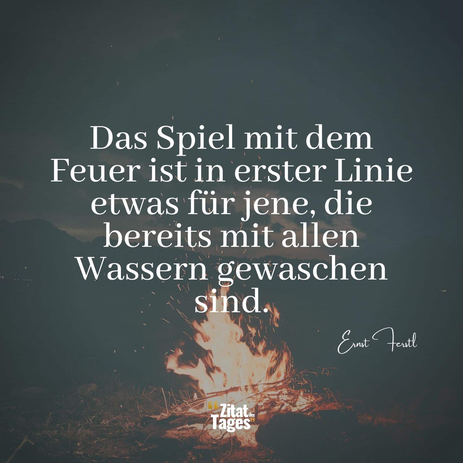 Das Spiel mit dem Feuer ist in erster Linie etwas für jene, die bereits mit allen Wassern gewaschen sind. - Ernst Ferstl