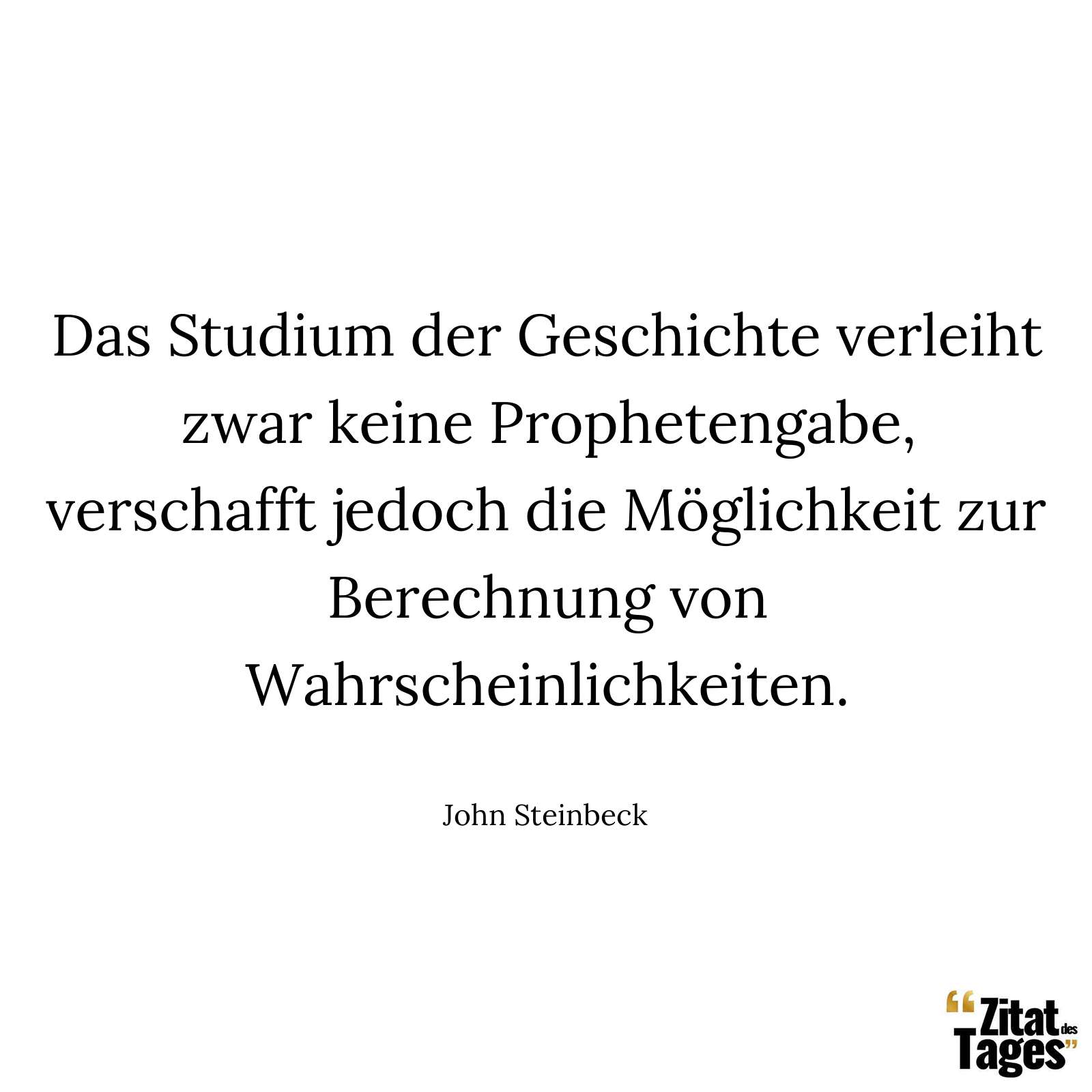 Das Studium der Geschichte verleiht zwar keine Prophetengabe, verschafft jedoch die Möglichkeit zur Berechnung von Wahrscheinlichkeiten. - John Steinbeck