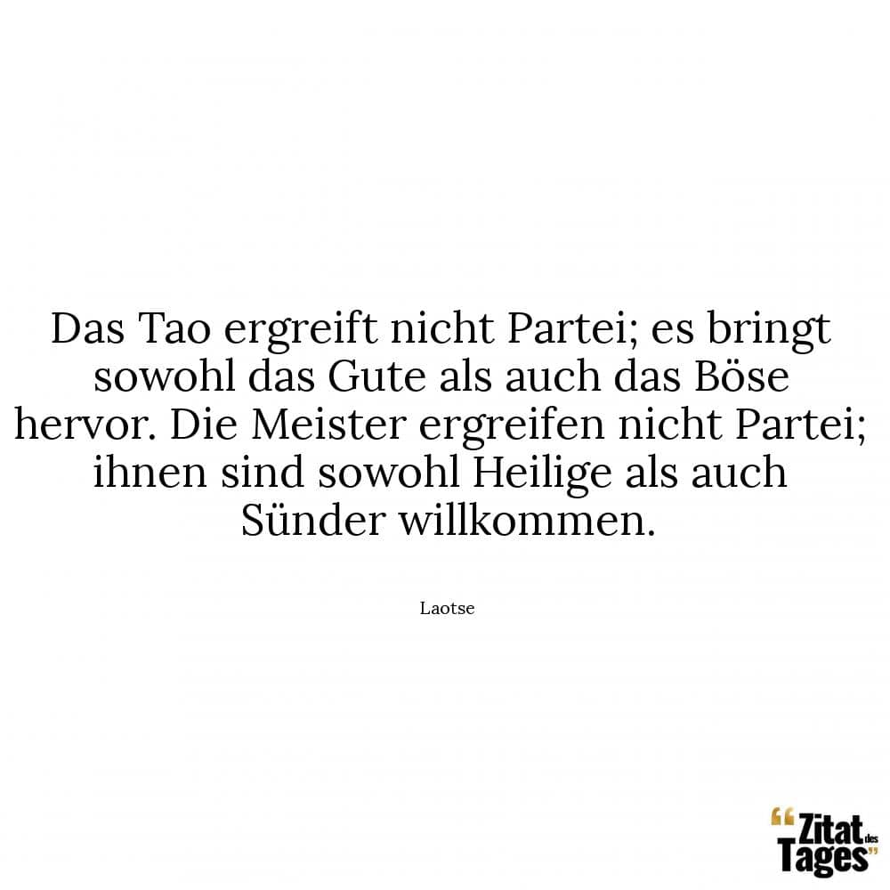 Das Tao ergreift nicht Partei; es bringt sowohl das Gute als auch das Böse hervor. Die Meister ergreifen nicht Partei; ihnen sind sowohl Heilige als auch Sünder willkommen. - Laotse