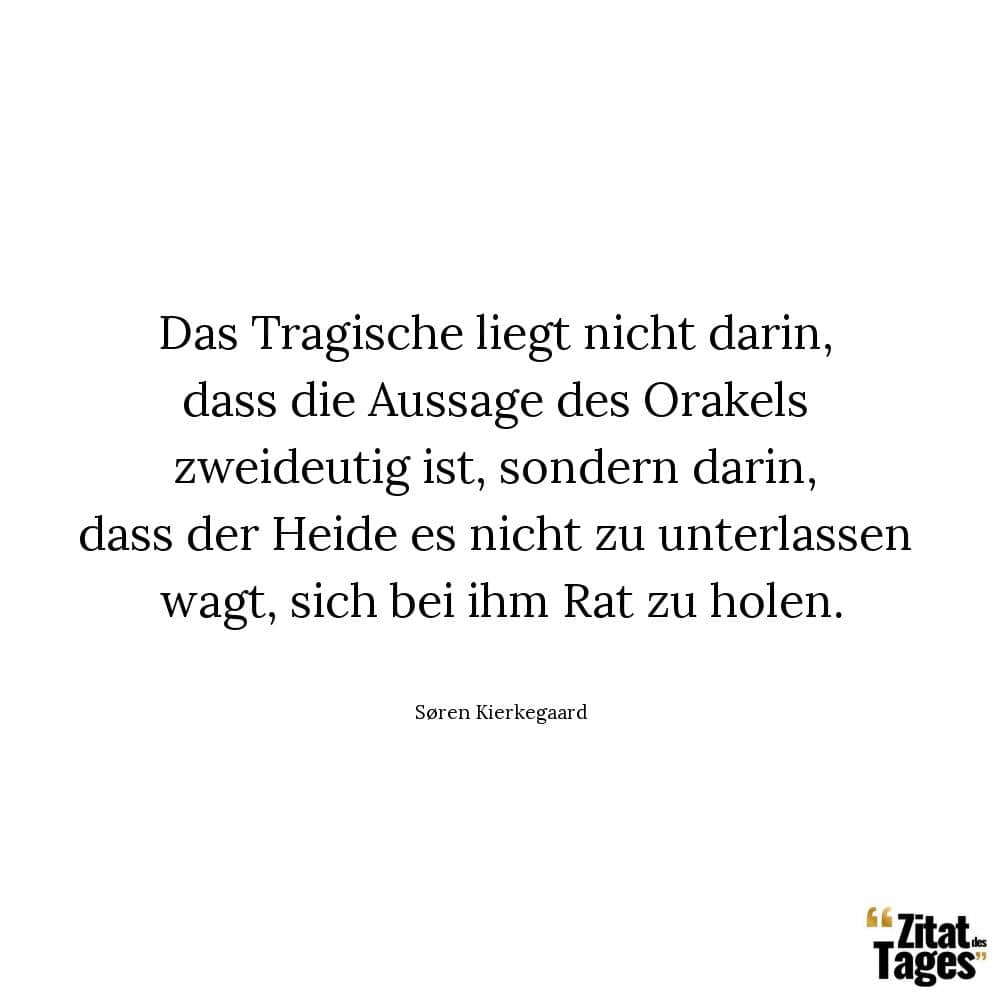 Das Tragische liegt nicht darin, dass die Aussage des Orakels zweideutig ist, sondern darin, dass der Heide es nicht zu unterlassen wagt, sich bei ihm Rat zu holen. - Søren Kierkegaard