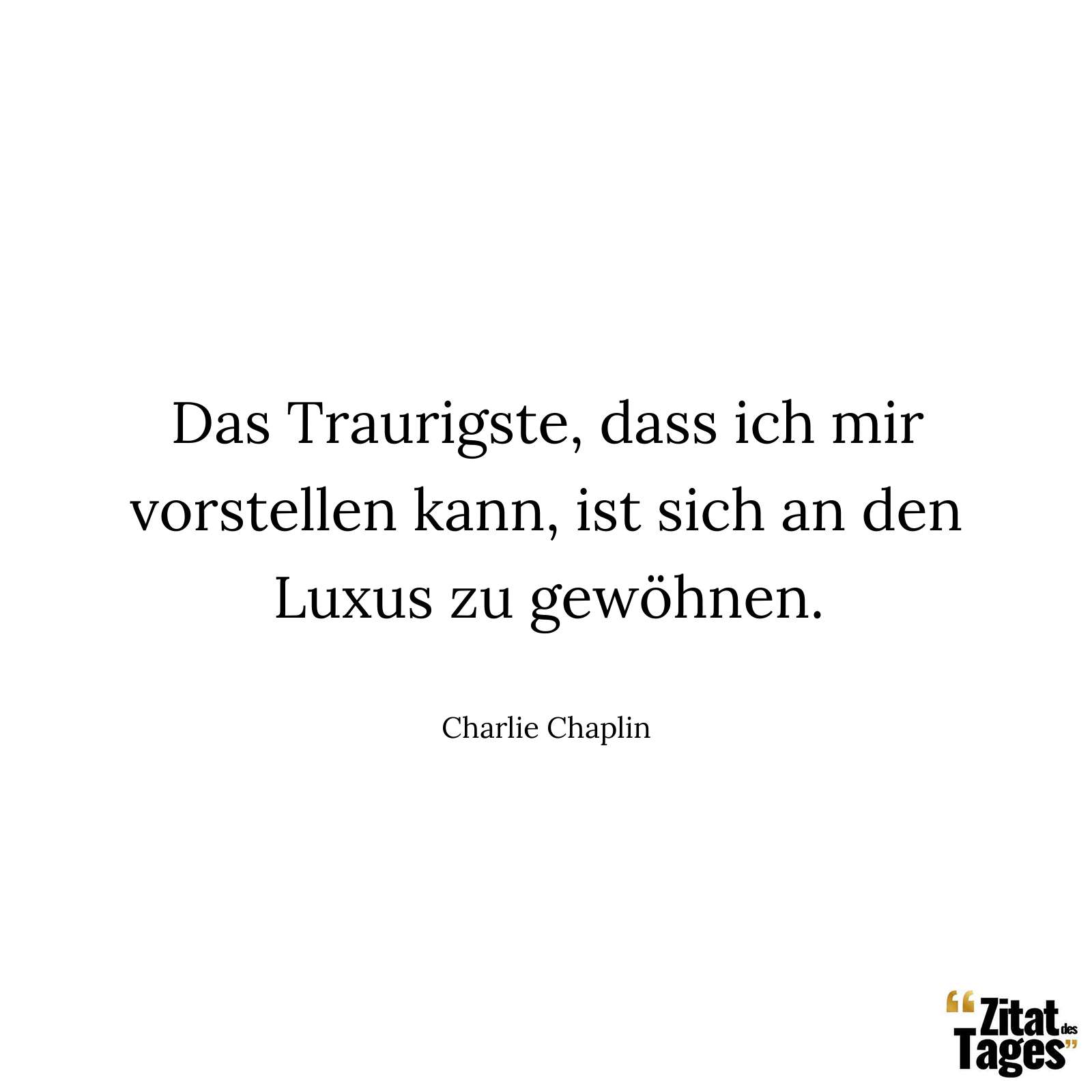 Das Traurigste, dass ich mir vorstellen kann, ist sich an den Luxus zu gewöhnen. - Charlie Chaplin