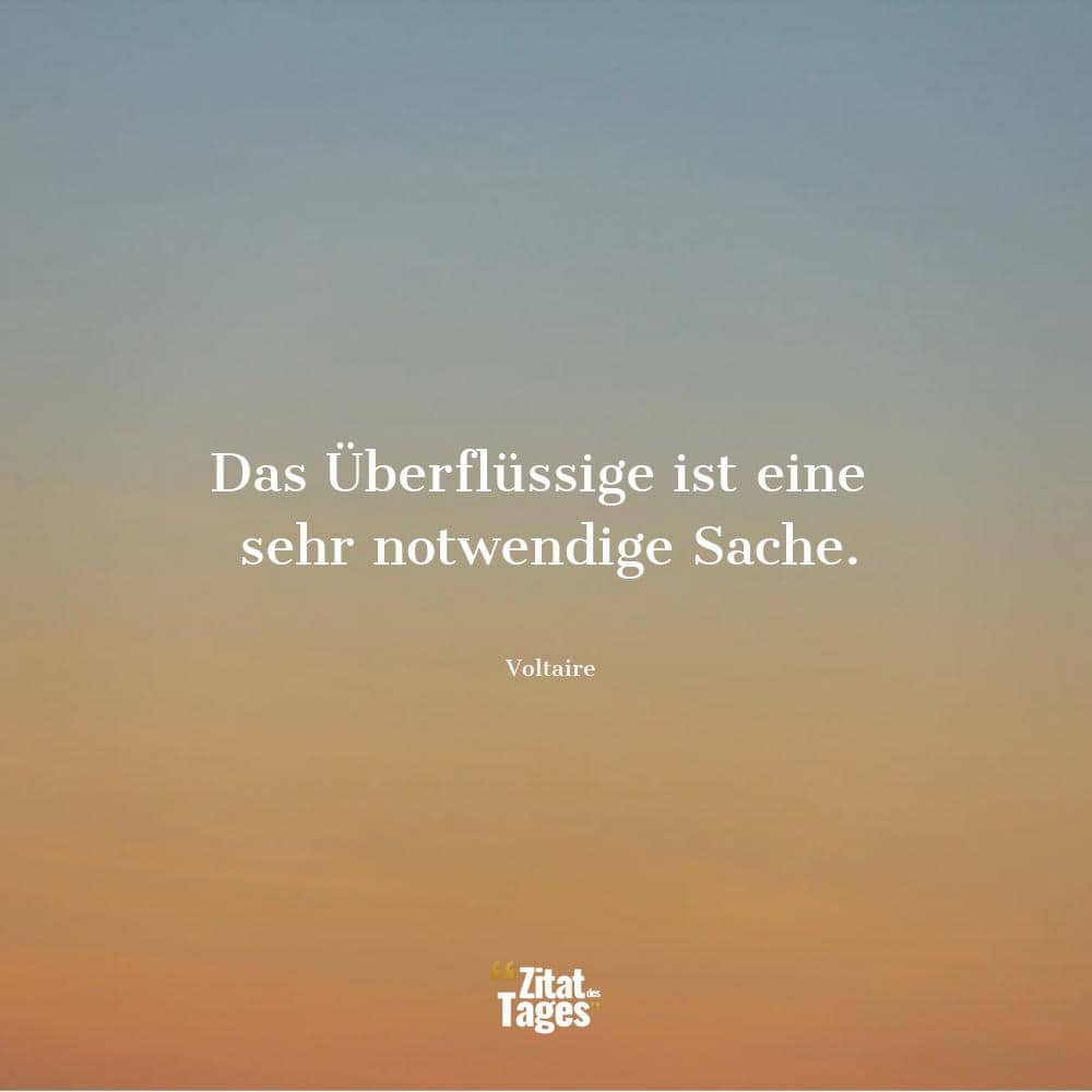 Das Überflüssige ist eine sehr notwendige Sache. - Voltaire