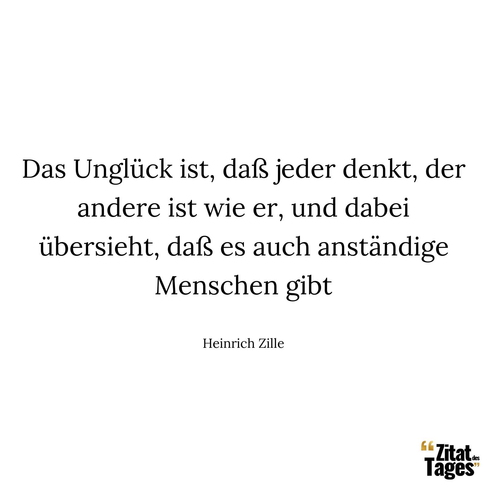 Das Unglück ist, daß jeder denkt, der andere ist wie er, und dabei übersieht, daß es auch anständige Menschen gibt - Heinrich Zille