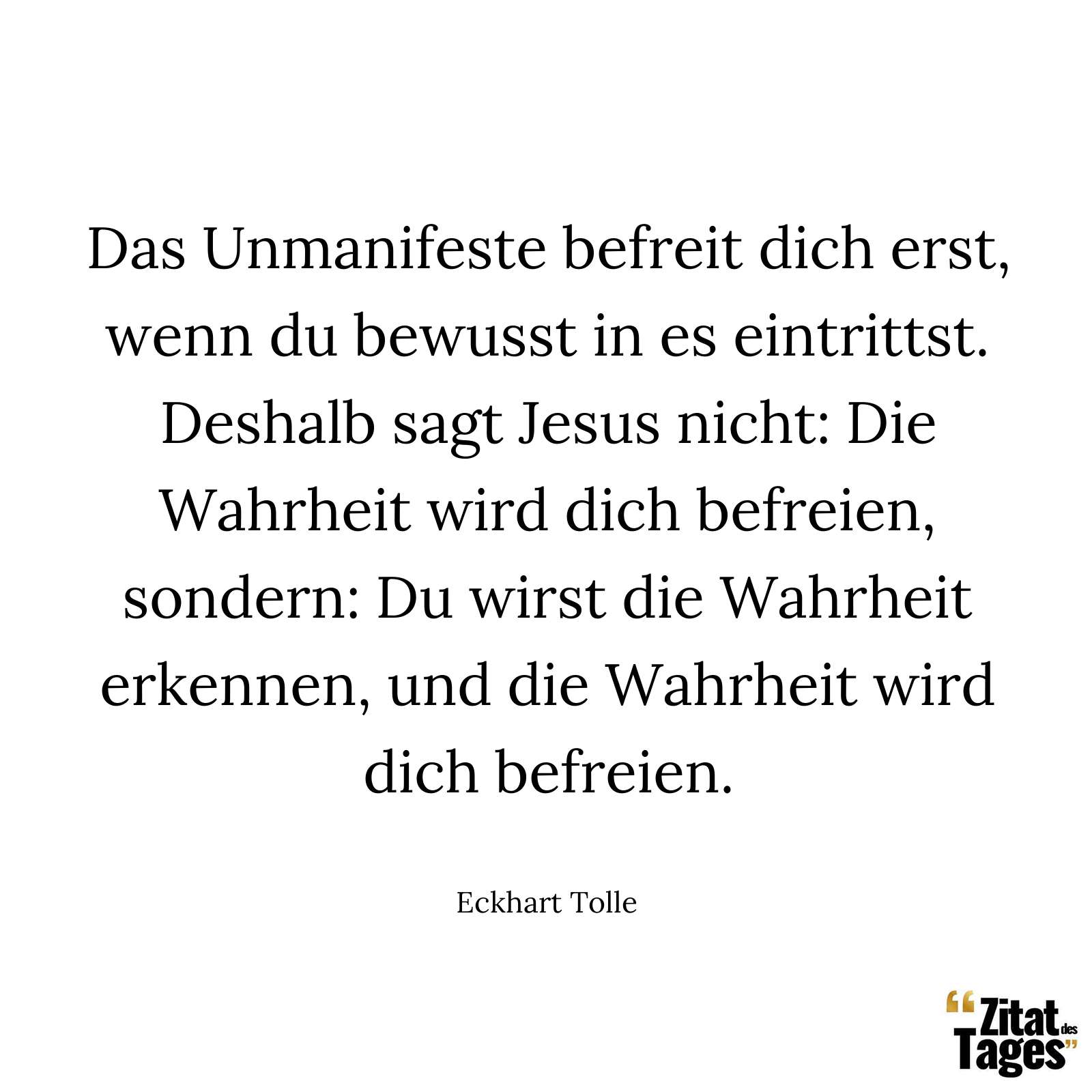 Das Unmanifeste befreit dich erst, wenn du bewusst in es eintrittst. Deshalb sagt Jesus nicht: Die Wahrheit wird dich befreien, sondern: Du wirst die Wahrheit erkennen, und die Wahrheit wird dich befreien. - Eckhart Tolle