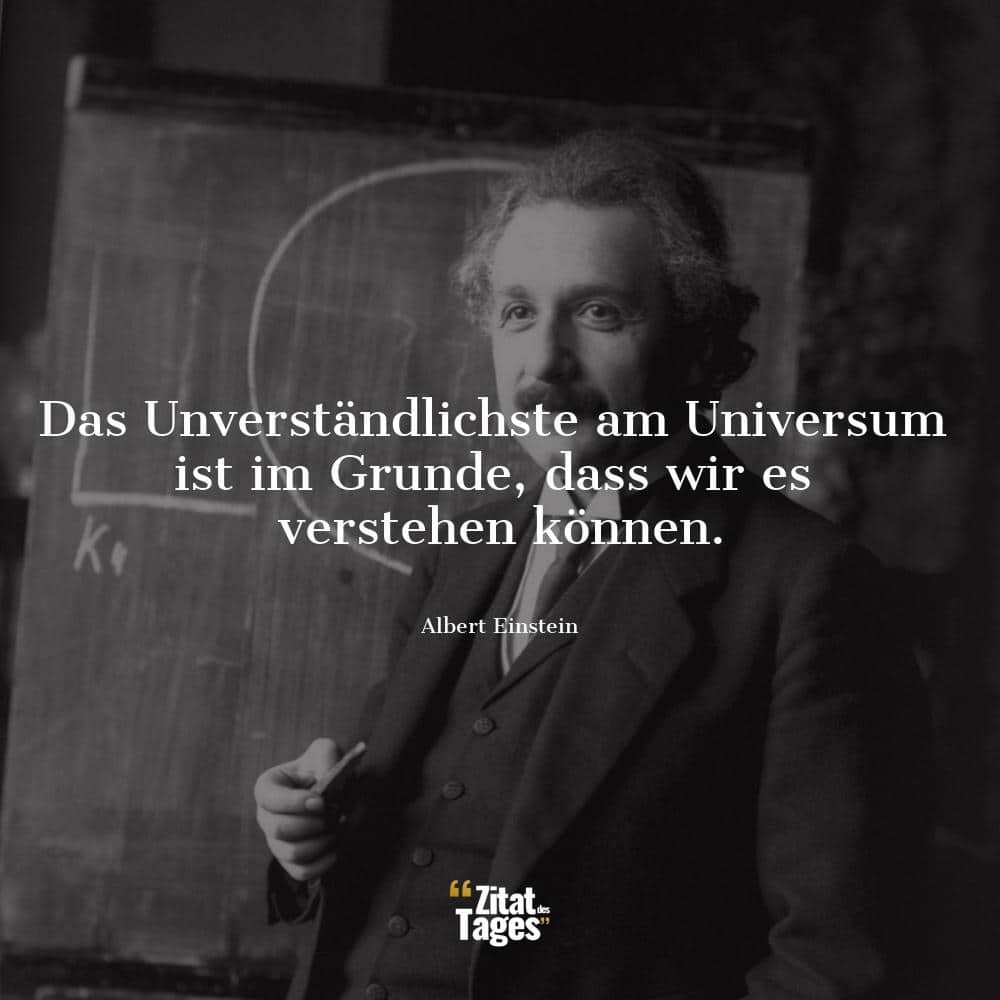 Das Unverständlichste am Universum ist im Grunde, dass wir es verstehen können. - Albert Einstein