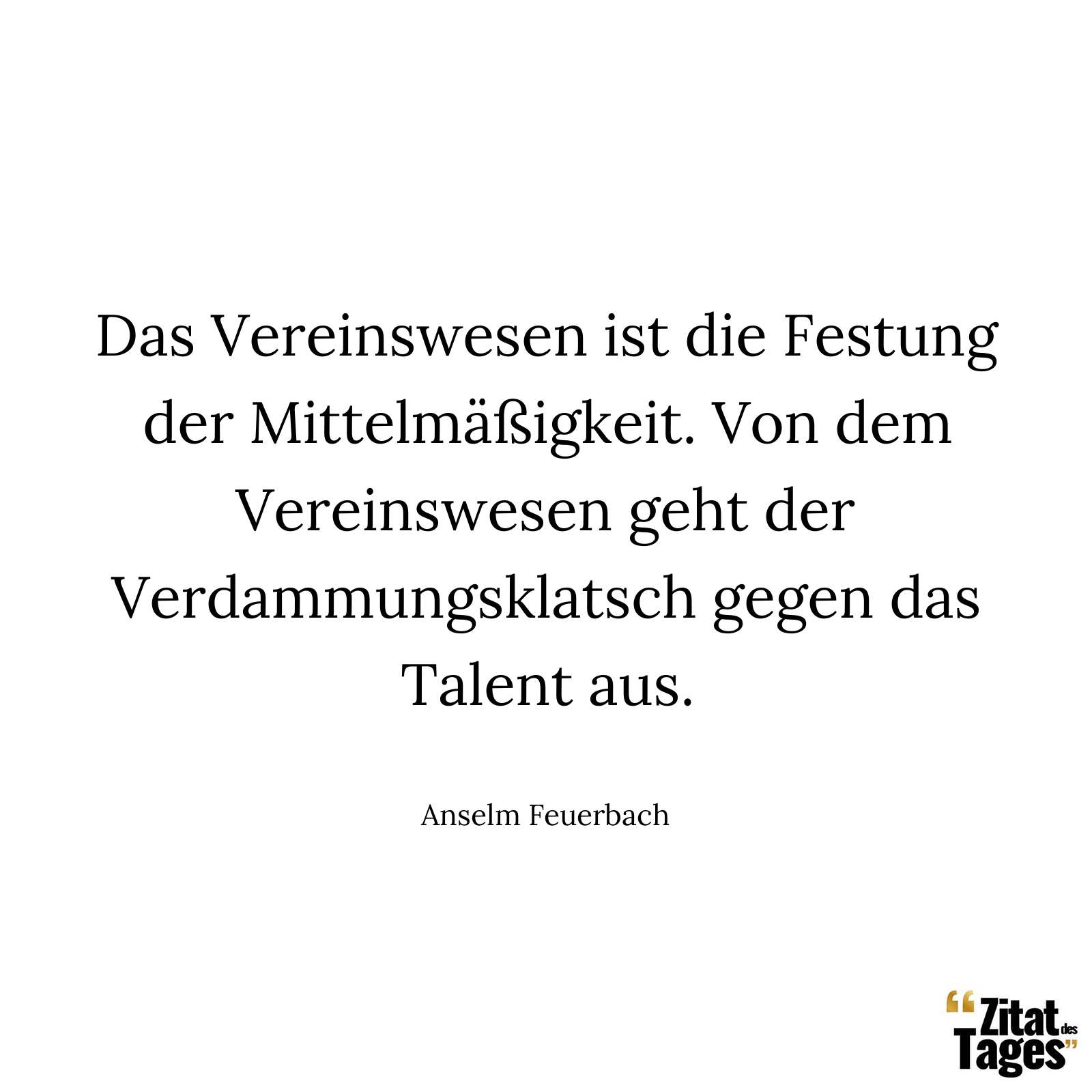 Das Vereinswesen ist die Festung der Mittelmäßigkeit. Von dem Vereinswesen geht der Verdammungsklatsch gegen das Talent aus. - Anselm Feuerbach