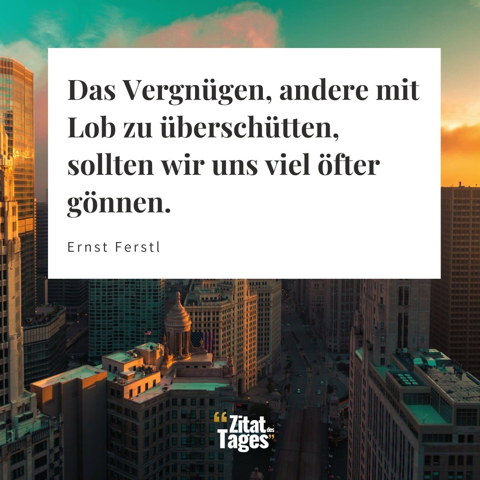 Das Vergnügen, andere mit Lob zu überschütten, sollten wir uns viel öfter gönnen. - Ernst Ferstl