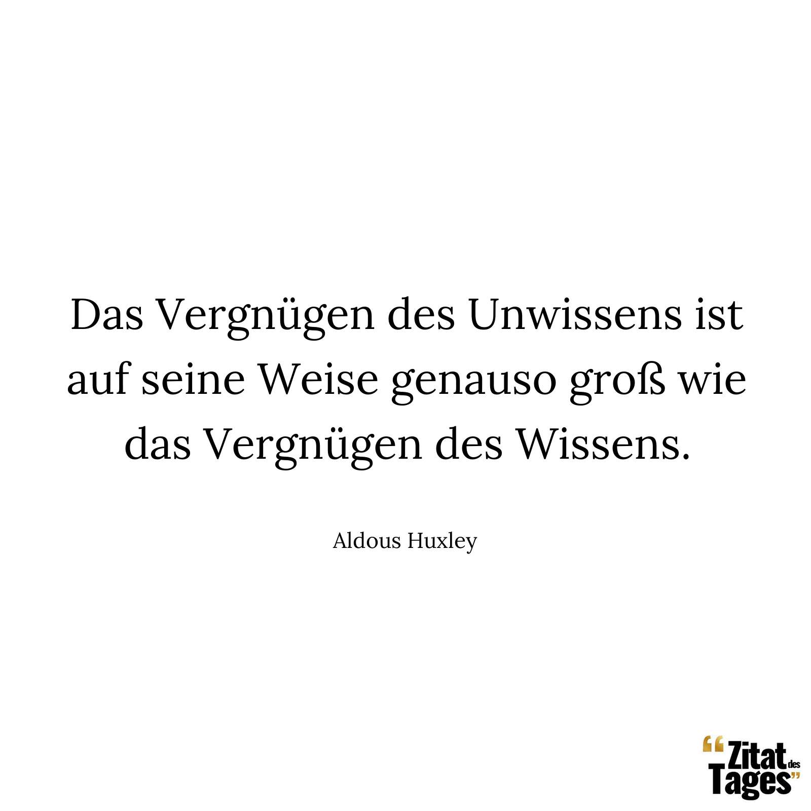 Das Vergnügen des Unwissens ist auf seine Weise genauso groß wie das Vergnügen des Wissens. - Aldous Huxley