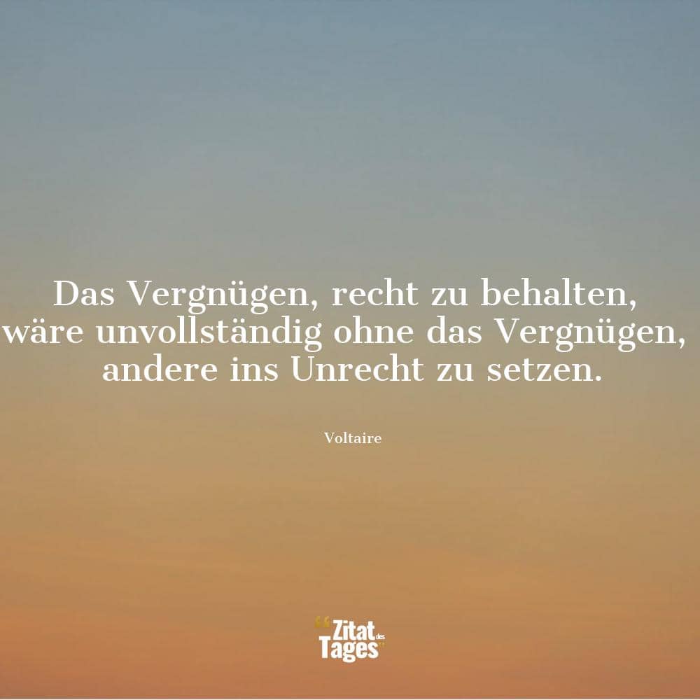 Das Vergnügen, recht zu behalten, wäre unvollständig ohne das Vergnügen, andere ins Unrecht zu setzen. - Voltaire