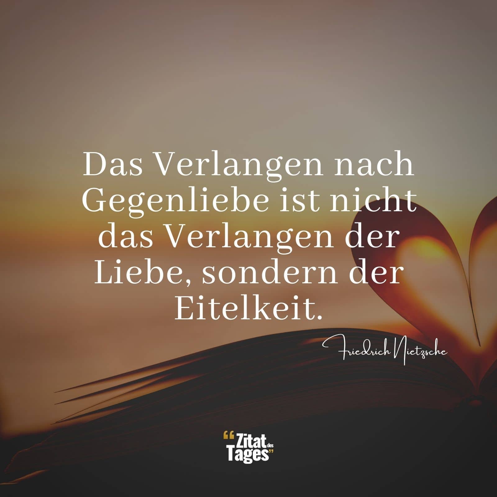 Das Verlangen nach Gegenliebe ist nicht das Verlangen der Liebe, sondern der Eitelkeit. - Friedrich Nietzsche