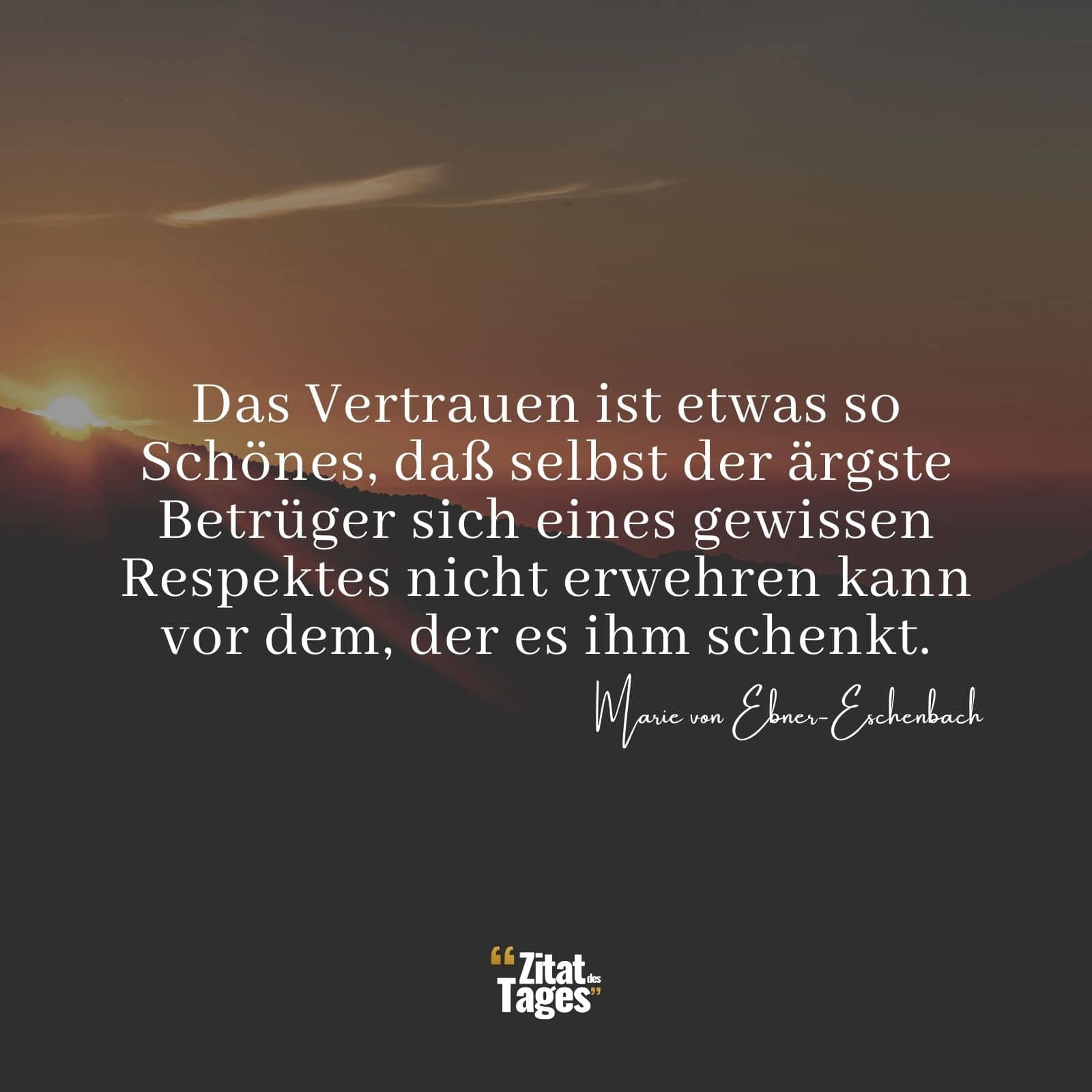 Das Vertrauen ist etwas so Schönes, daß selbst der ärgste Betrüger sich eines gewissen Respektes nicht erwehren kann vor dem, der es ihm schenkt. - Marie von Ebner-Eschenbach