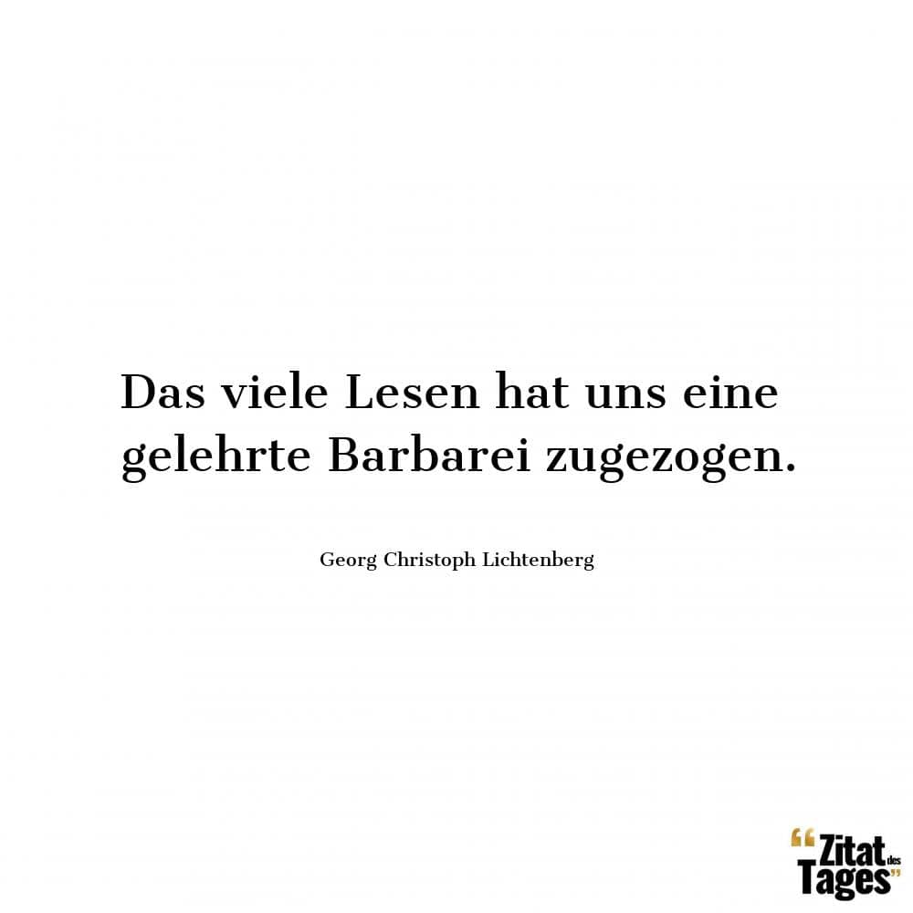 Das viele Lesen hat uns eine gelehrte Barbarei zugezogen. - Georg Christoph Lichtenberg