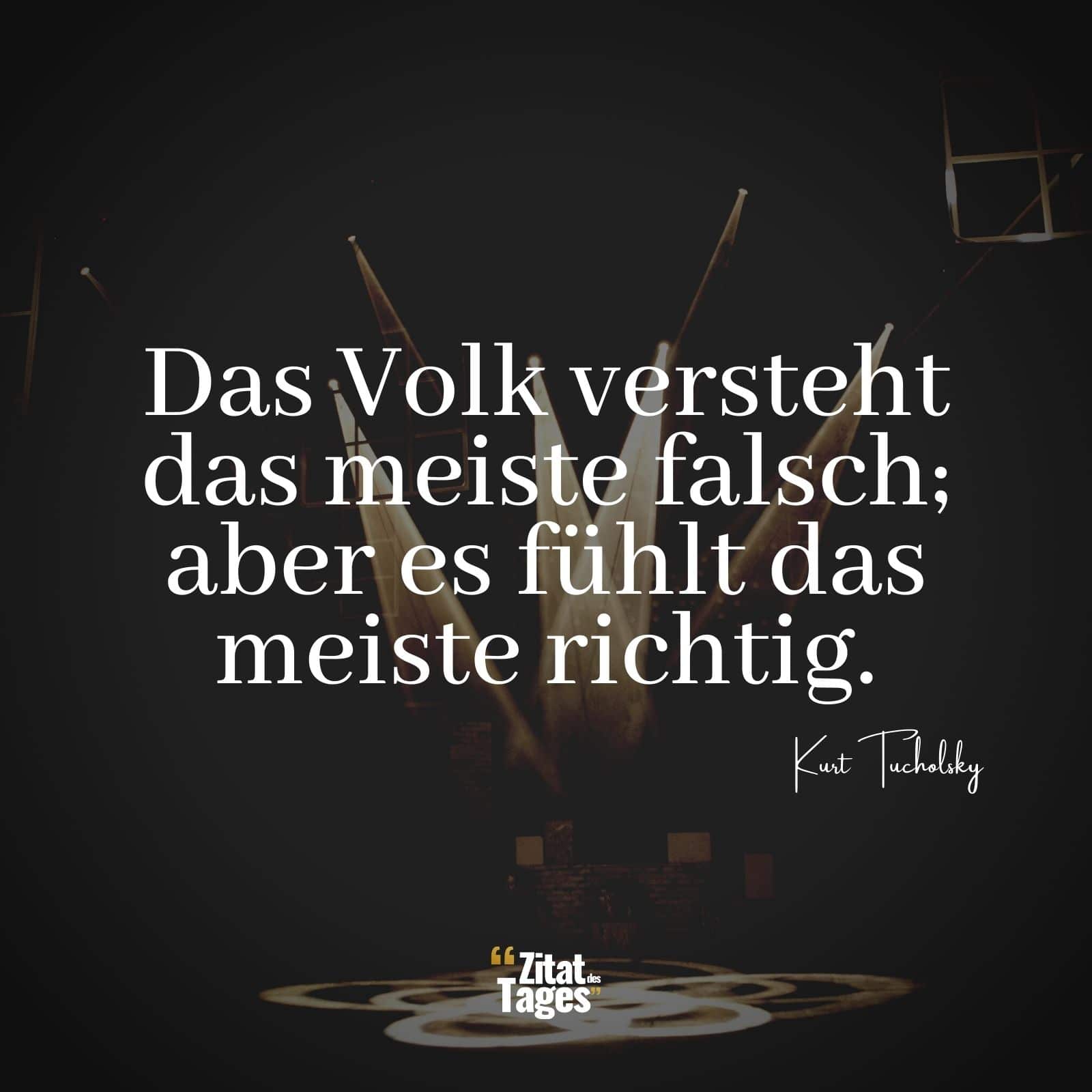 Das Volk versteht das meiste falsch; aber es fühlt das meiste richtig. - Kurt Tucholsky