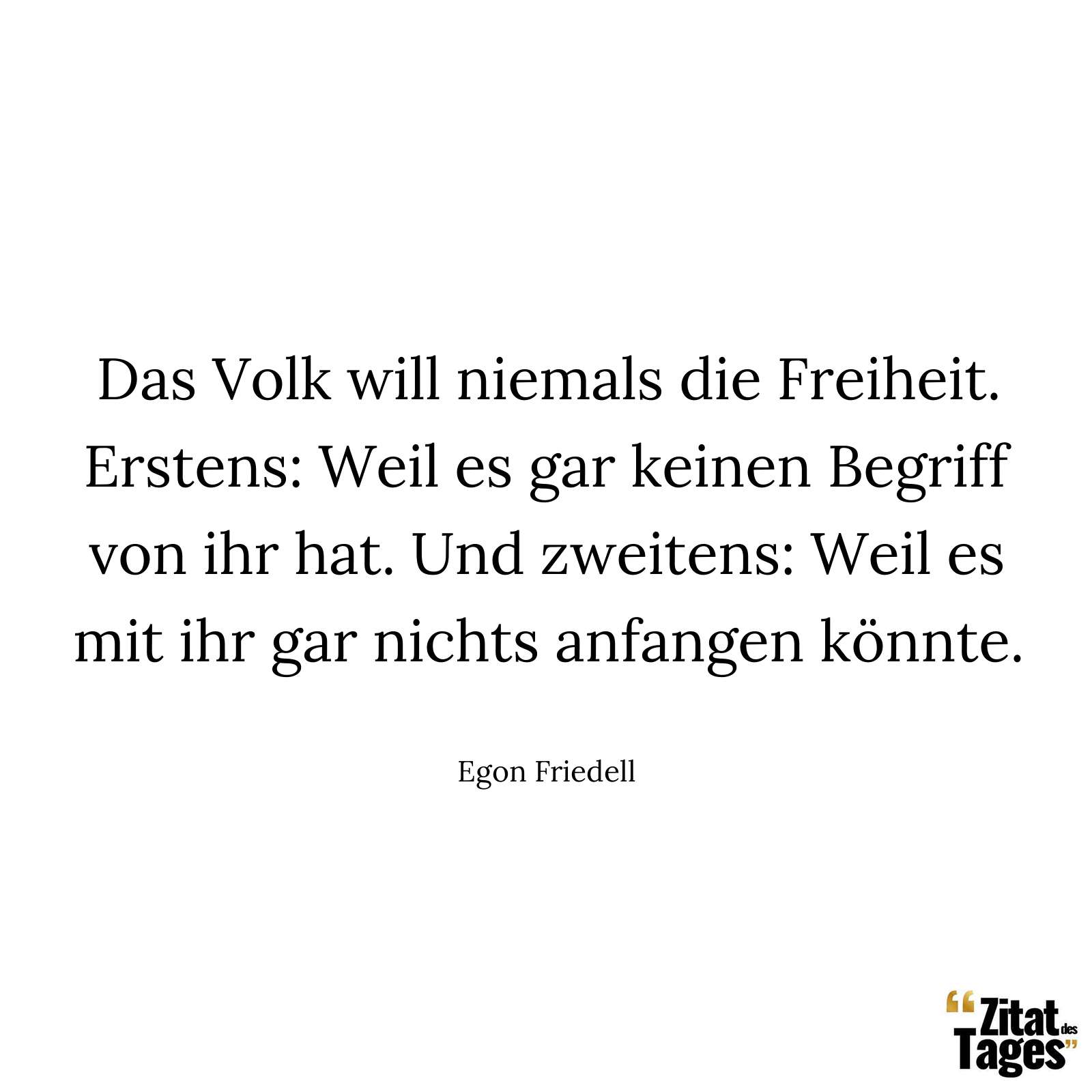 Das Volk will niemals die Freiheit. Erstens: Weil es gar keinen Begriff von ihr hat. Und zweitens: Weil es mit ihr gar nichts anfangen könnte. - Egon Friedell