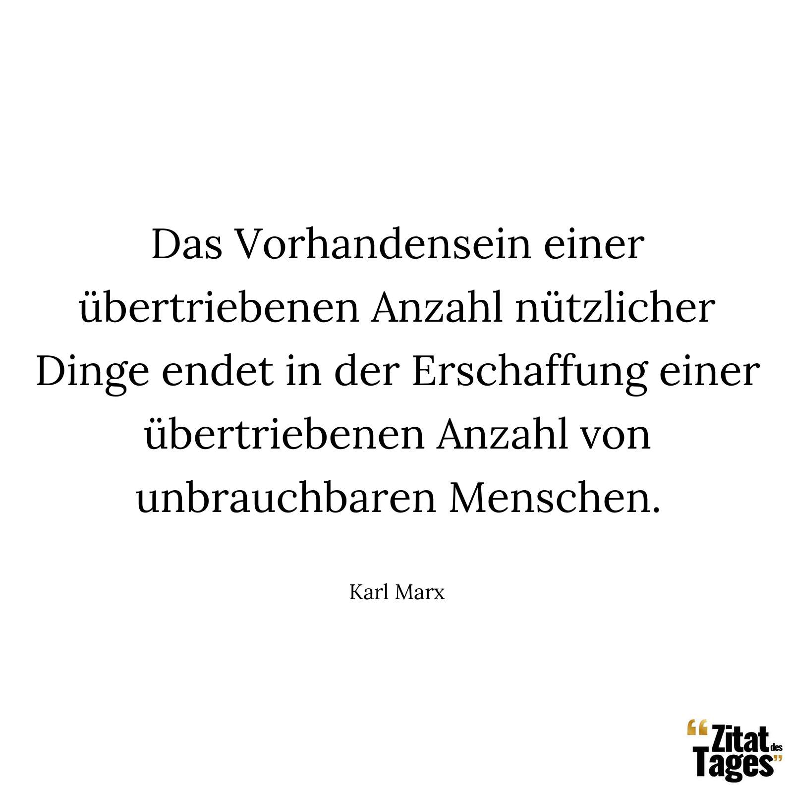 Das Vorhandensein einer übertriebenen Anzahl nützlicher Dinge endet in der Erschaffung einer übertriebenen Anzahl von unbrauchbaren Menschen. - Karl Marx