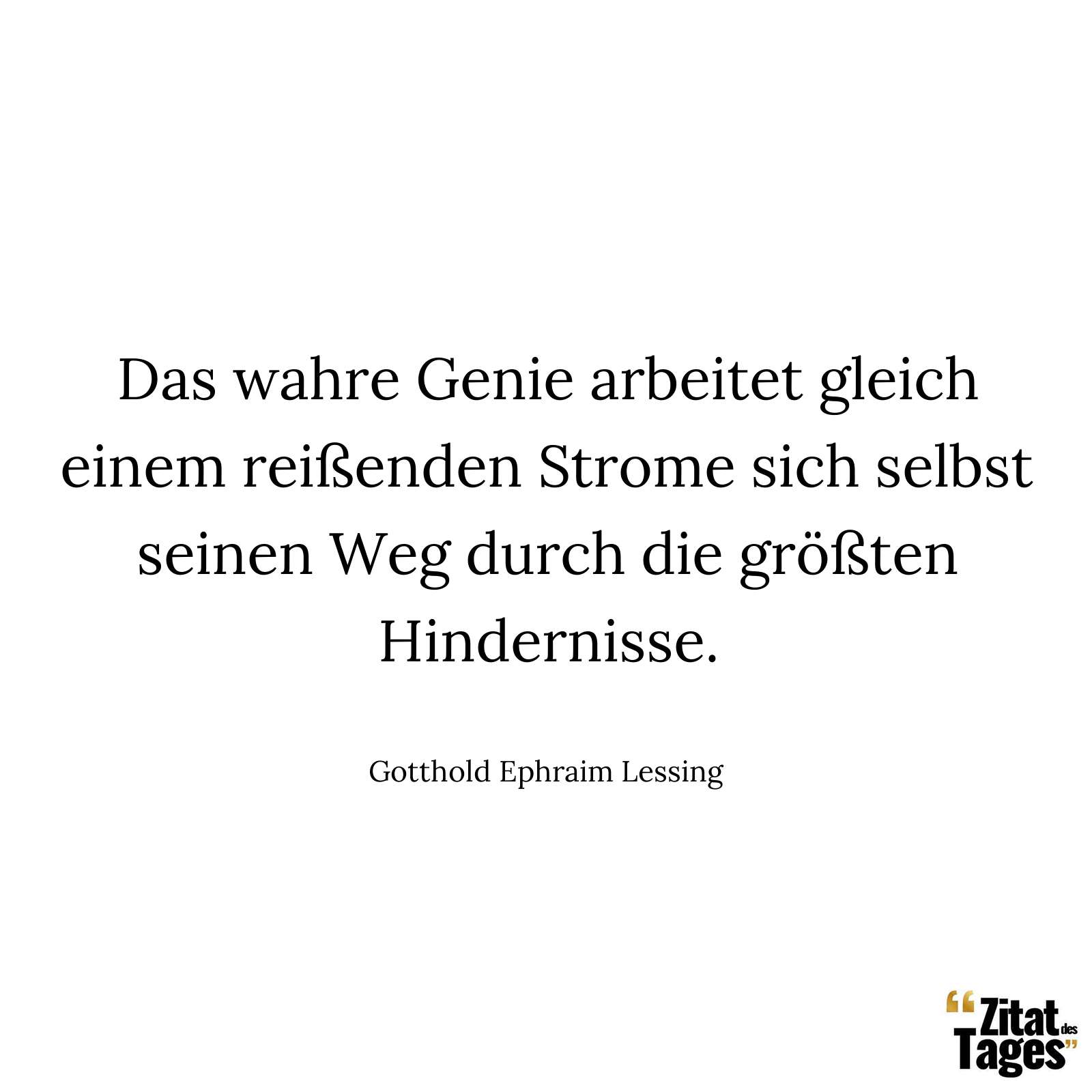 Das wahre Genie arbeitet gleich einem reißenden Strome sich selbst seinen Weg durch die größten Hindernisse. - Gotthold Ephraim Lessing