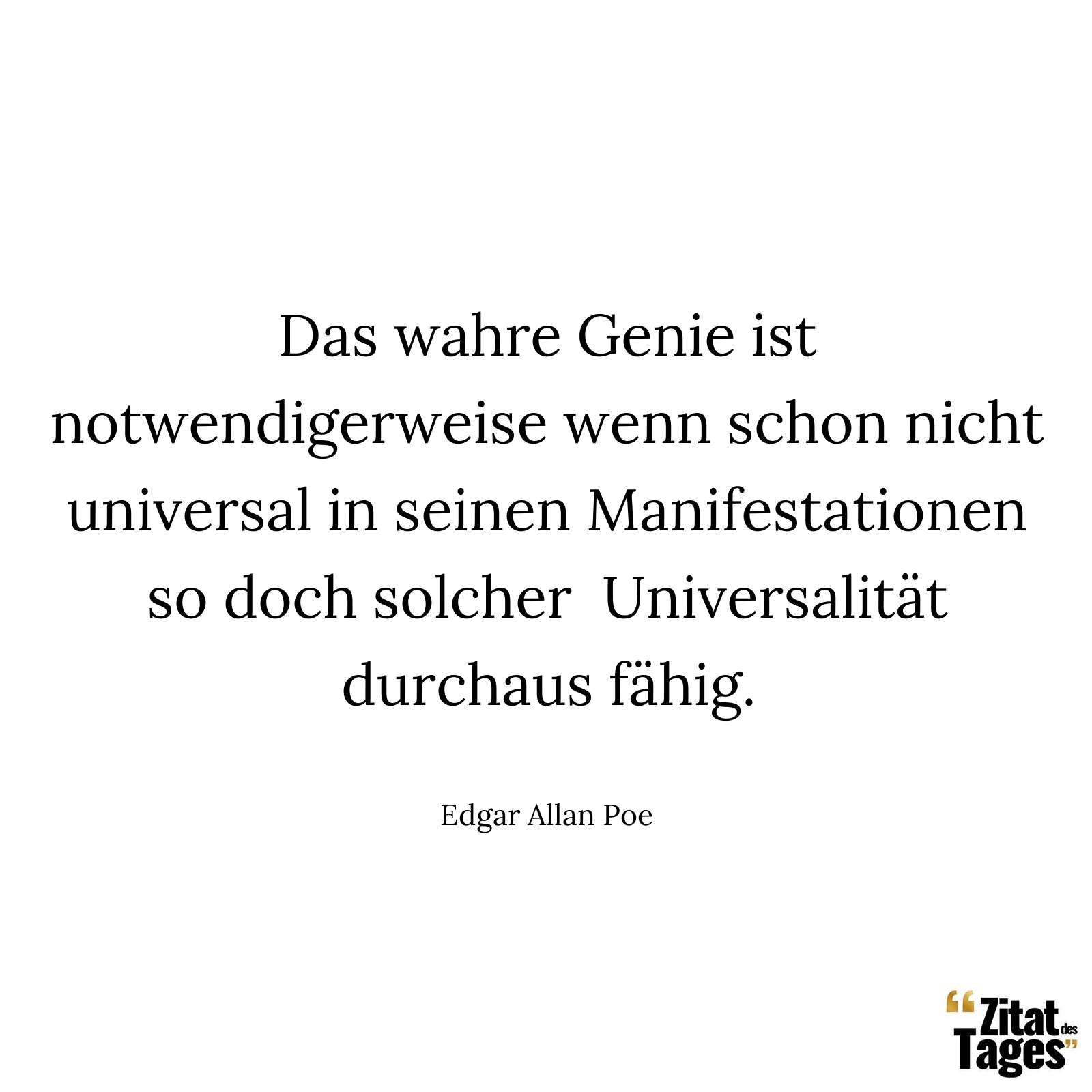 Das wahre Genie ist notwendigerweise wenn schon nicht universal in seinen Manifestationen so doch solcher Universalität durchaus fähig. - Edgar Allan Poe