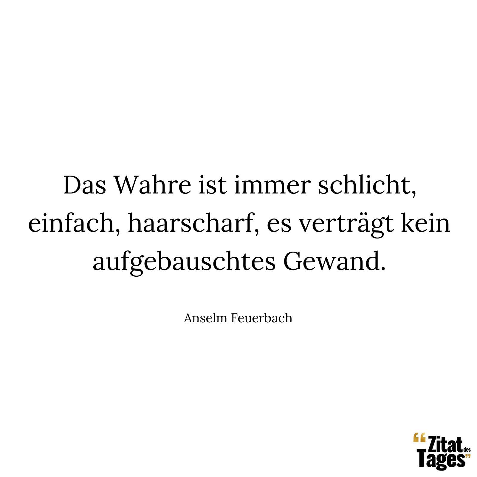 Das Wahre ist immer schlicht, einfach, haarscharf, es verträgt kein aufgebauschtes Gewand. - Anselm Feuerbach