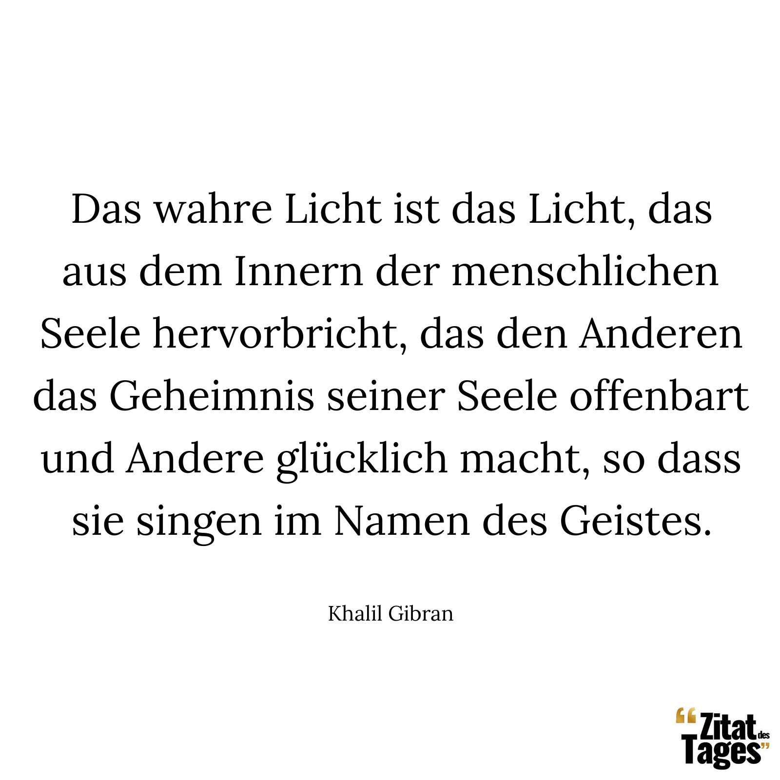 Das wahre Licht ist das Licht, das aus dem Innern der menschlichen Seele hervorbricht, das den Anderen das Geheimnis seiner Seele offenbart und Andere glücklich macht, so dass sie singen im Namen des Geistes. - Khalil Gibran