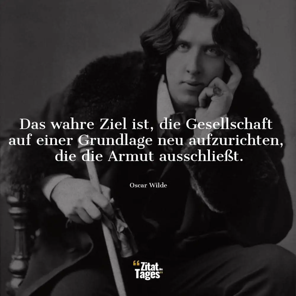 Das wahre Ziel ist, die Gesellschaft auf einer Grundlage neu aufzurichten, die die Armut ausschließt. - Oscar Wilde