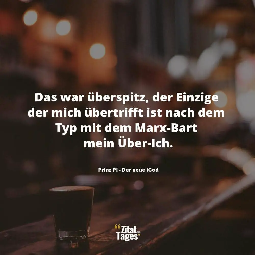 Das war überspitz, der Einzige der mich übertrifft ist nach dem Typ mit dem Marx-Bart mein Über-Ich. - Prinz Pi