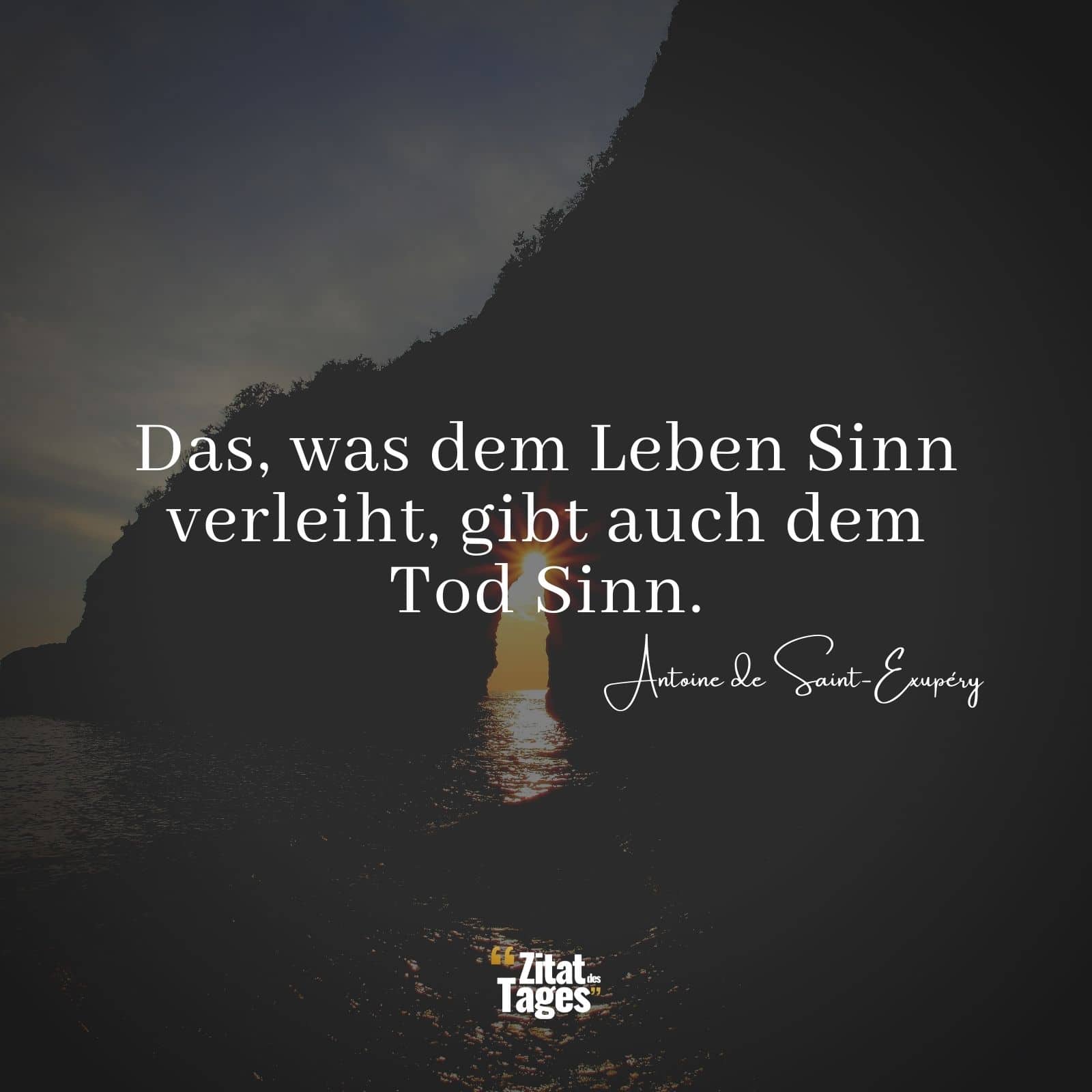 Das, was dem Leben Sinn verleiht, gibt auch dem Tod Sinn. - Antoine de Saint-Exupéry