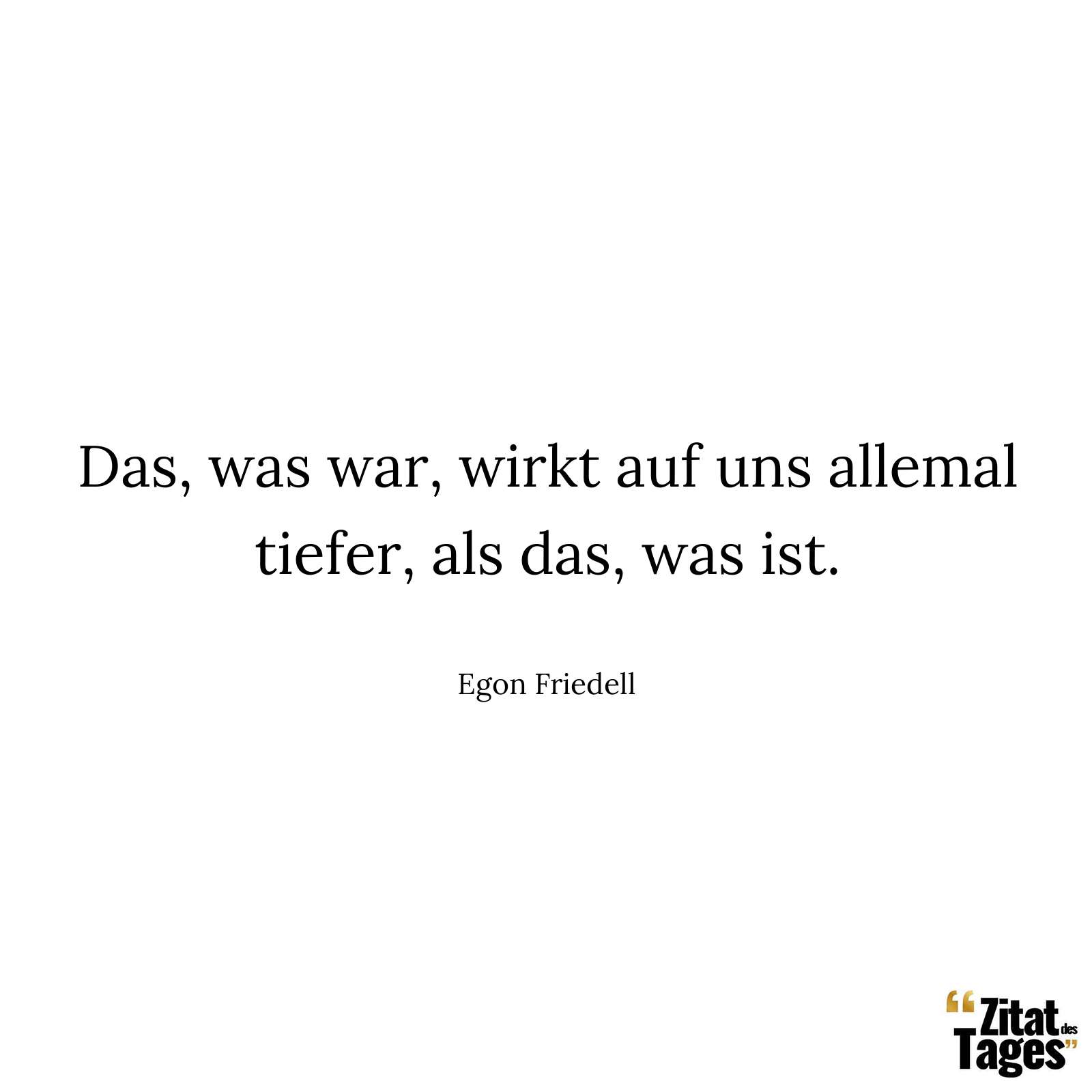 Das, was war, wirkt auf uns allemal tiefer, als das, was ist. - Egon Friedell