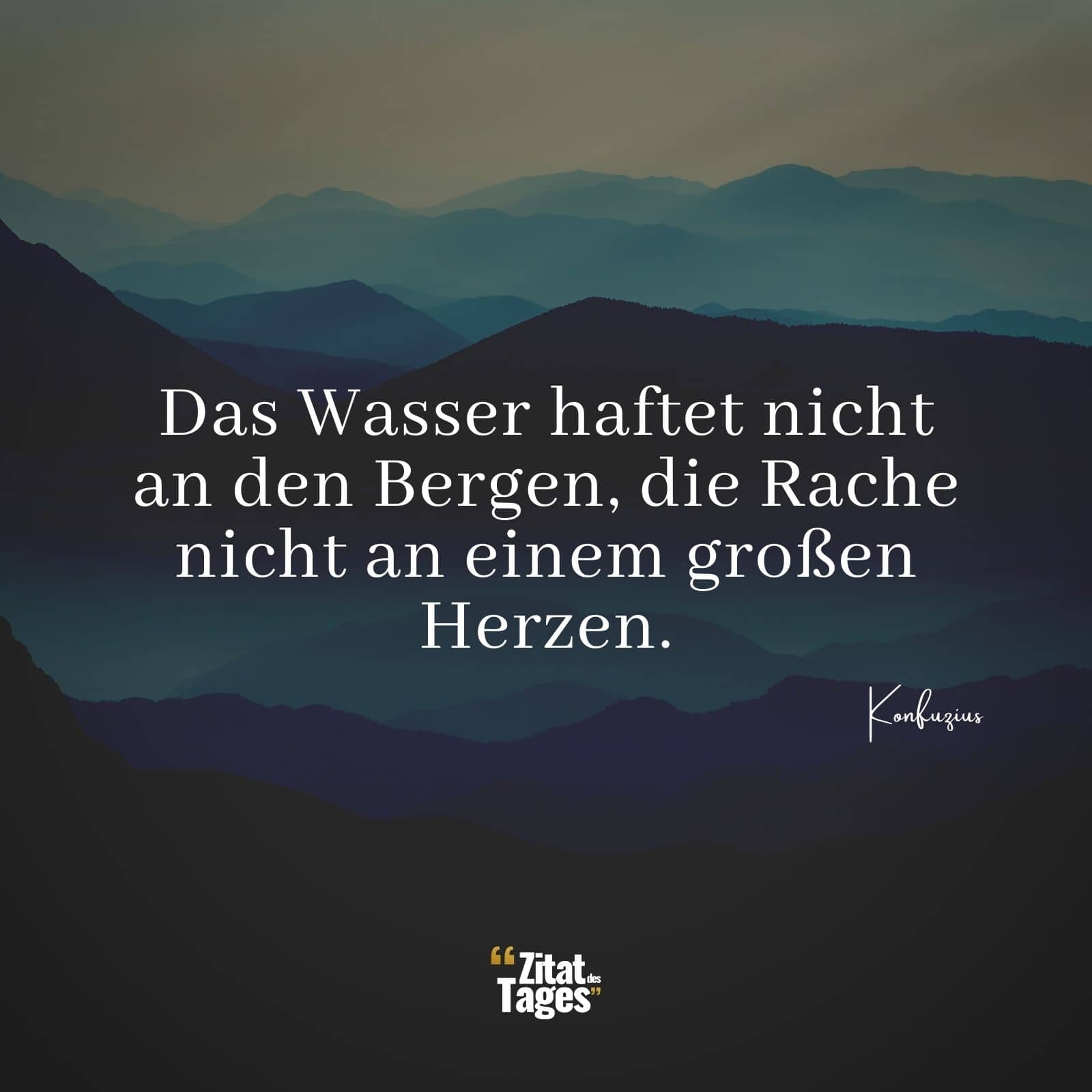 Das Wasser haftet nicht an den Bergen, die Rache nicht an einem großen Herzen. - Konfuzius