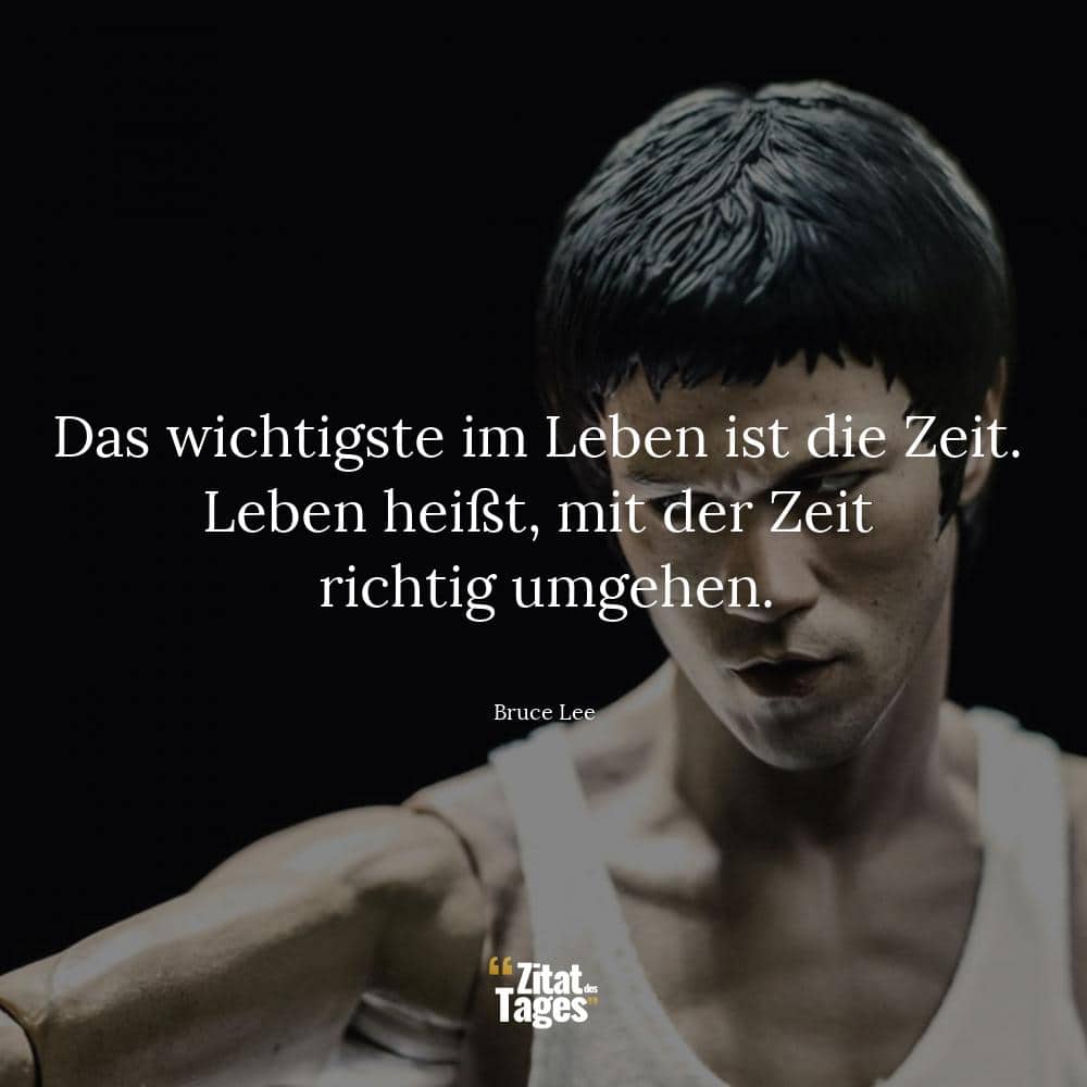 Das wichtigste im Leben ist die Zeit. Leben heißt, mit der Zeit richtig umgehen. - Bruce Lee