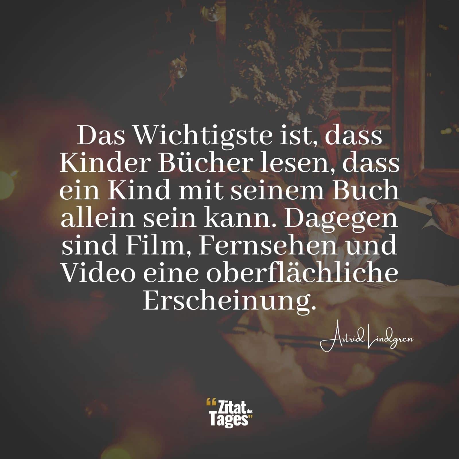 Das Wichtigste ist, dass Kinder Bücher lesen, dass ein Kind mit seinem Buch allein sein kann. Dagegen sind Film, Fernsehen und Video eine oberflächliche Erscheinung. - Astrid Lindgren