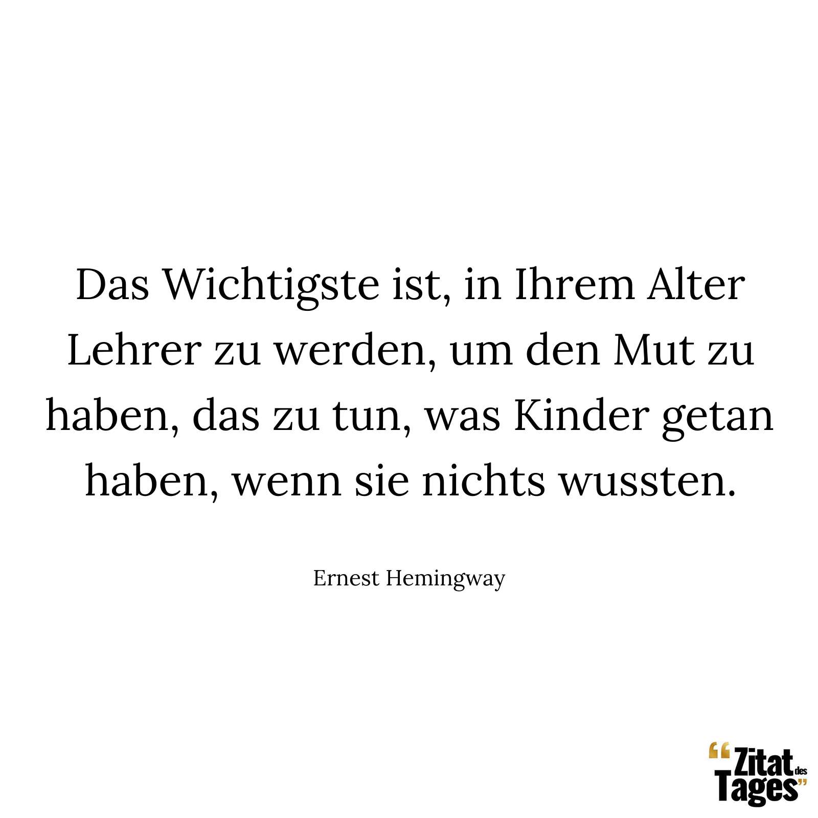 Das Wichtigste ist, in Ihrem Alter Lehrer zu werden, um den Mut zu haben, das zu tun, was Kinder getan haben, wenn sie nichts wussten. - Ernest Hemingway