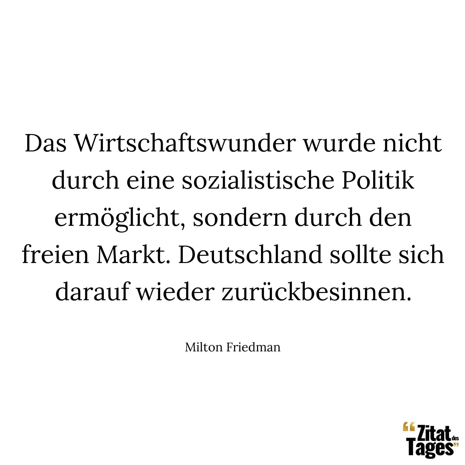 Das Wirtschaftswunder wurde nicht durch eine sozialistische Politik ermöglicht, sondern durch den freien Markt. Deutschland sollte sich darauf wieder zurückbesinnen. - Milton Friedman