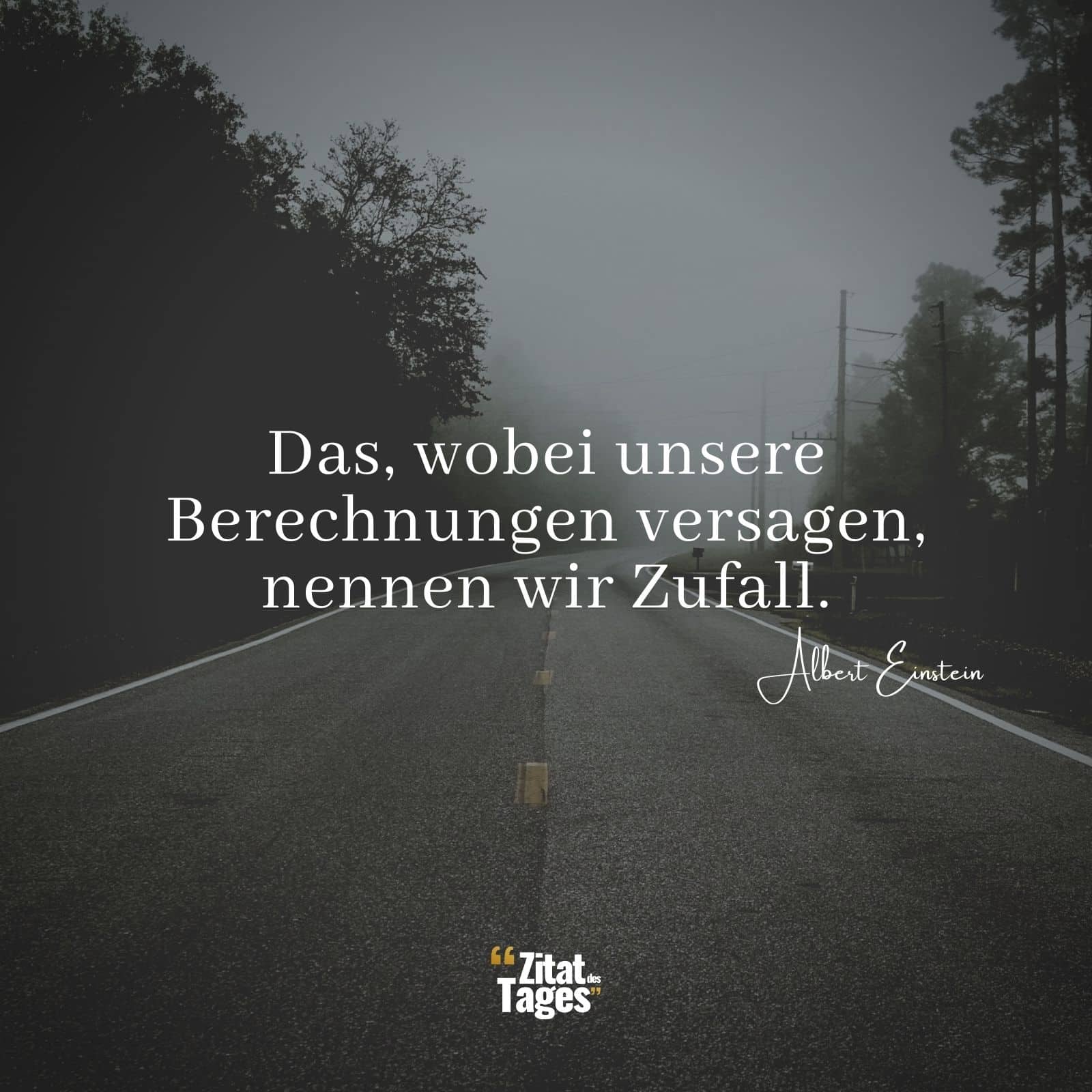 Das, wobei unsere Berechnungen versagen, nennen wir Zufall. - Albert Einstein