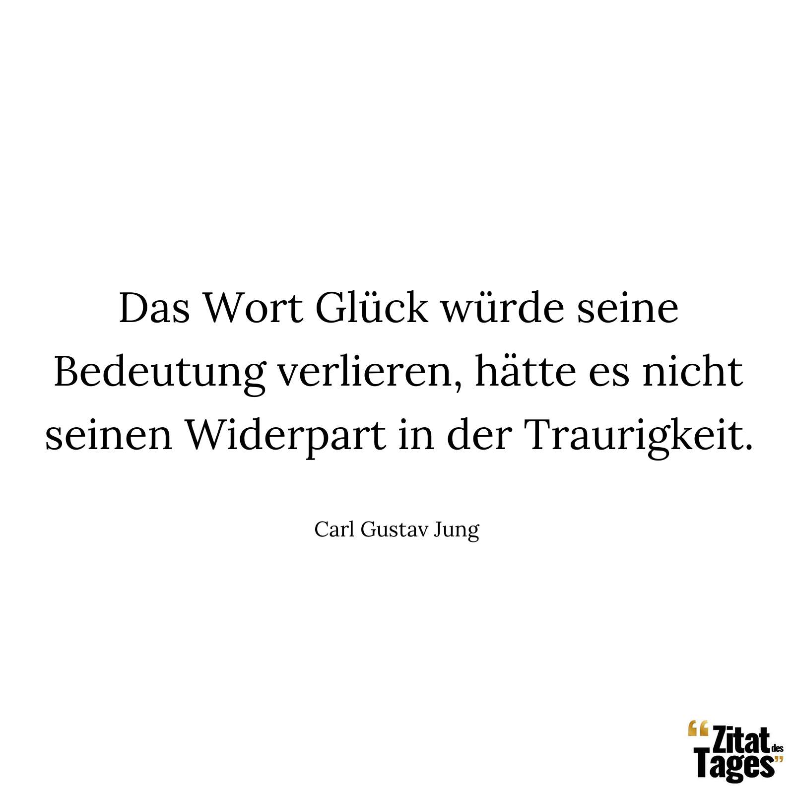 Das Wort Glück würde seine Bedeutung verlieren, hätte es nicht seinen Widerpart in der Traurigkeit. - Carl Gustav Jung