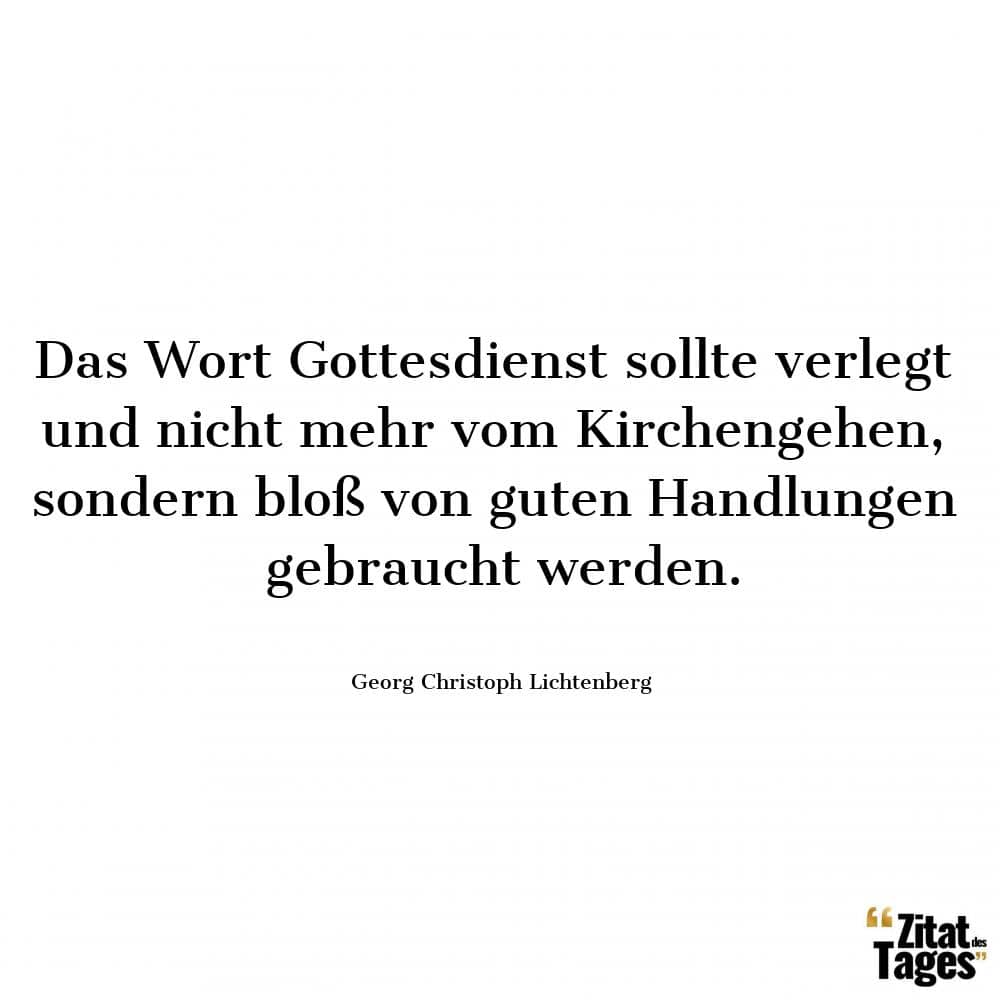 Das Wort Gottesdienst sollte verlegt und nicht mehr vom Kirchengehen, sondern bloß von guten Handlungen gebraucht werden. - Georg Christoph Lichtenberg