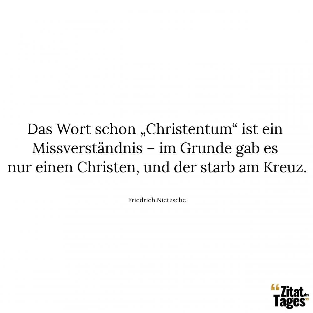 Das Wort schon „Christentum“ ist ein Missverständnis – im Grunde gab es nur einen Christen, und der starb am Kreuz. - Friedrich Nietzsche