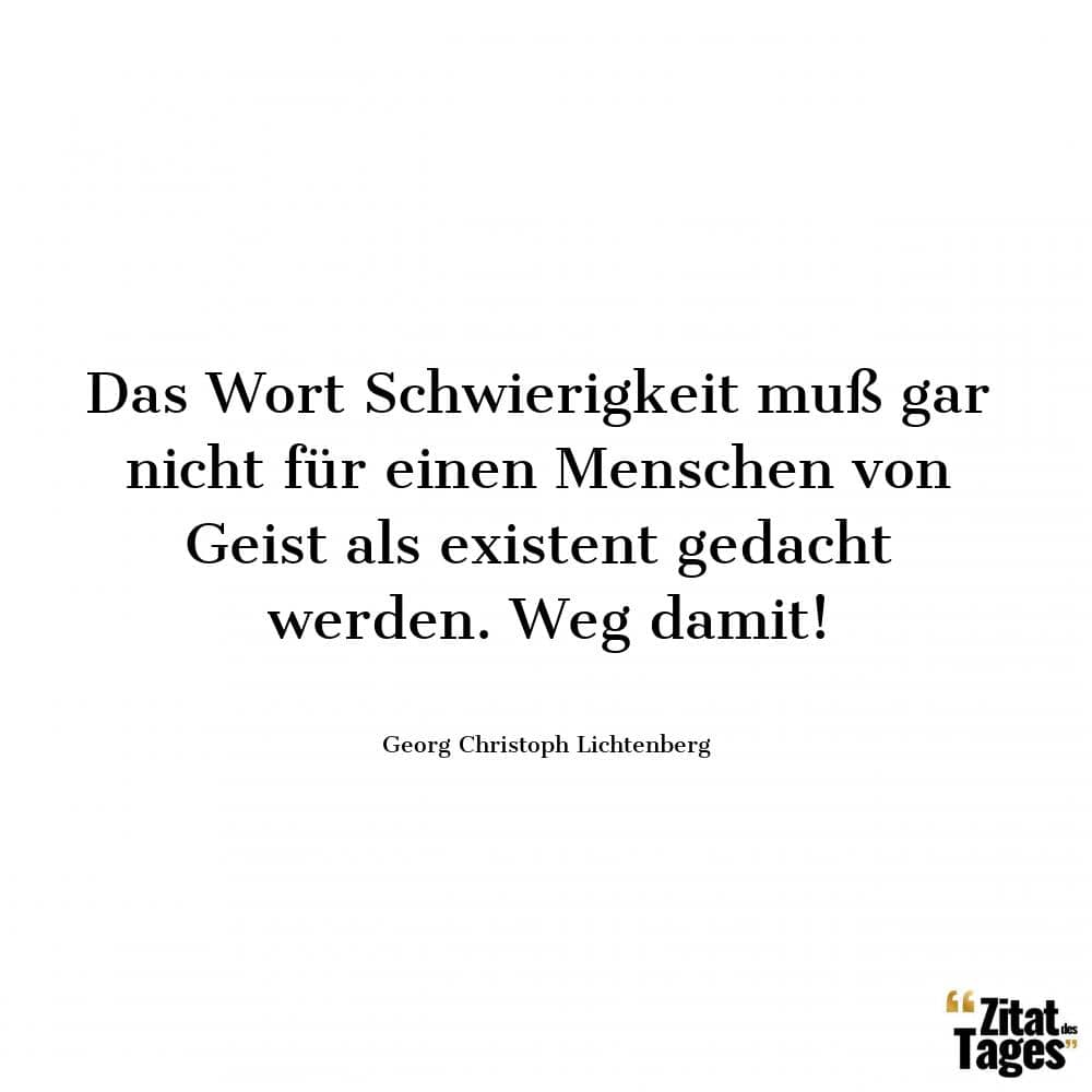 Das Wort Schwierigkeit muß gar nicht für einen Menschen von Geist als existent gedacht werden. Weg damit! - Georg Christoph Lichtenberg