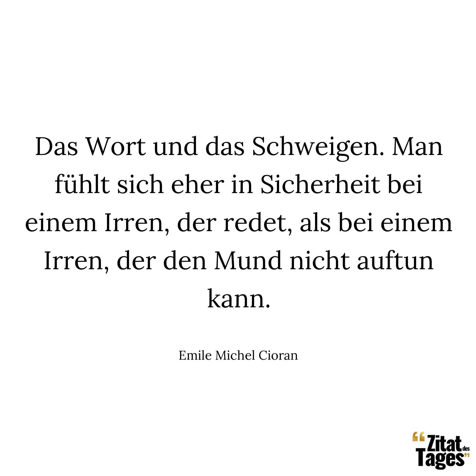 Das Wort und das Schweigen. Man fühlt sich eher in Sicherheit bei einem Irren, der redet, als bei einem Irren, der den Mund nicht auftun kann. - Emile Michel Cioran