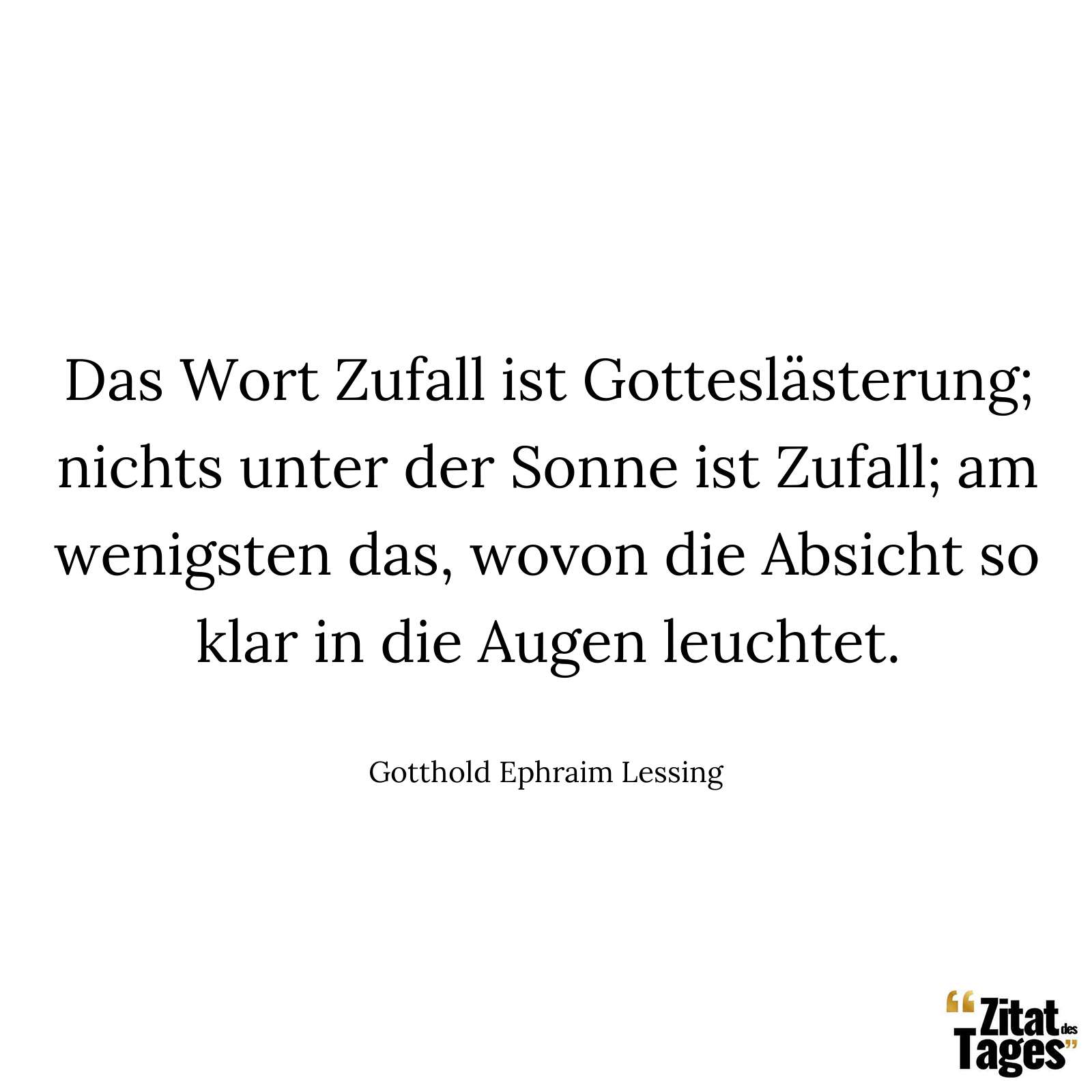 Das Wort Zufall ist Gotteslästerung; nichts unter der Sonne ist Zufall; am wenigsten das, wovon die Absicht so klar in die Augen leuchtet. - Gotthold Ephraim Lessing