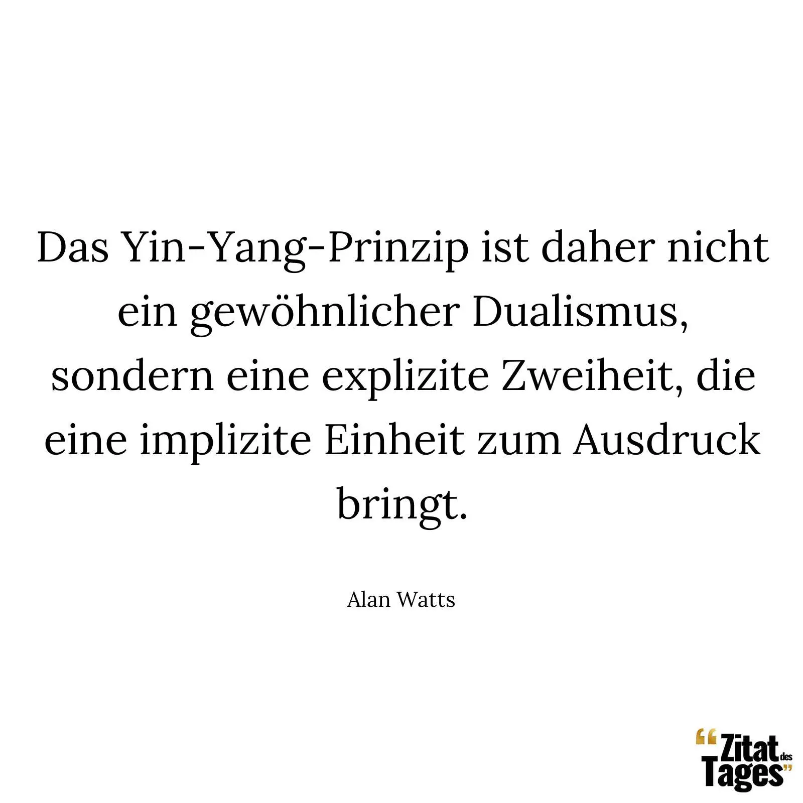 Das Yin-Yang-Prinzip ist daher nicht ein gewöhnlicher Dualismus, sondern eine explizite Zweiheit, die eine implizite Einheit zum Ausdruck bringt. - Alan Watts