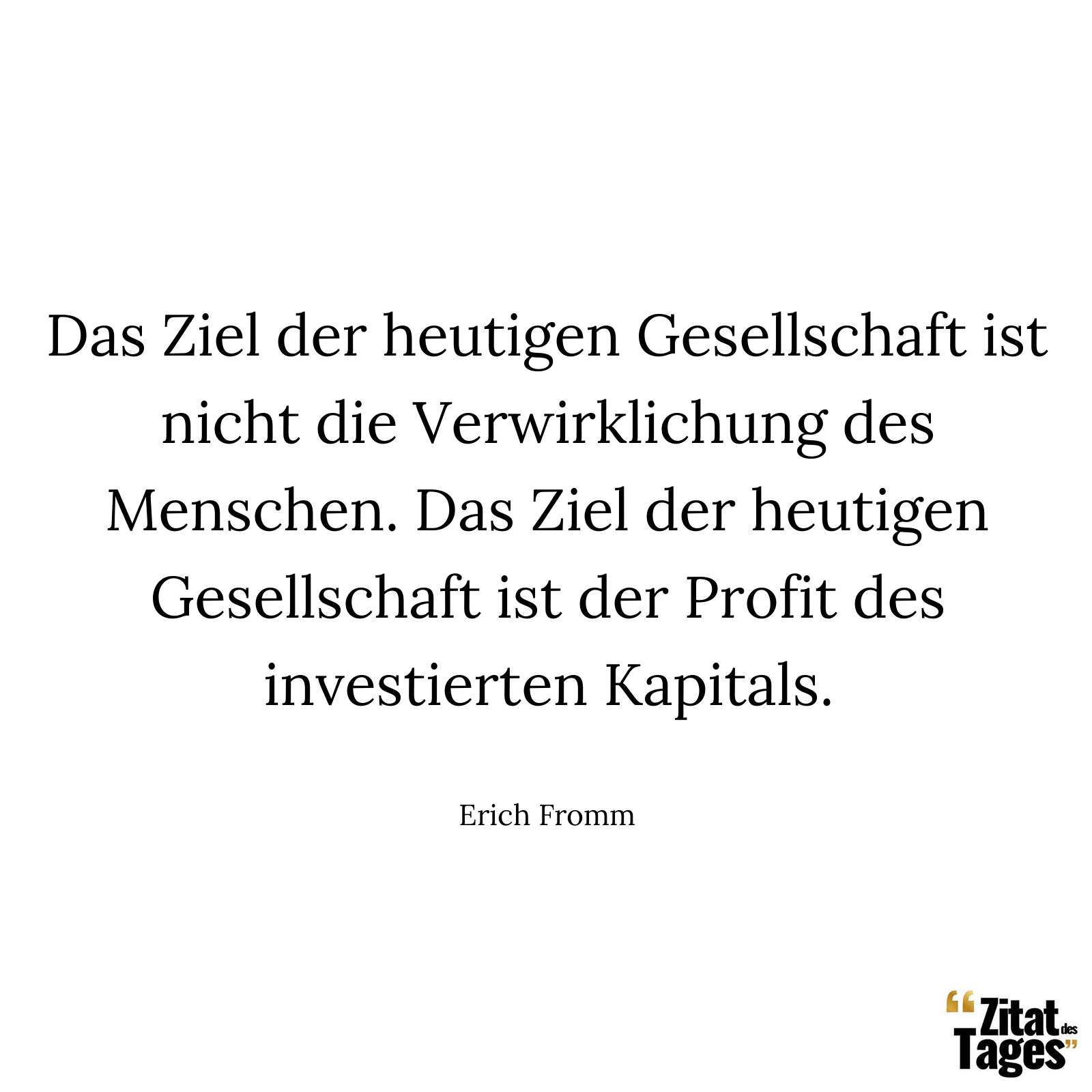 Das Ziel der heutigen Gesellschaft ist nicht die Verwirklichung des Menschen. Das Ziel der heutigen Gesellschaft ist der Profit des investierten Kapitals. - Erich Fromm